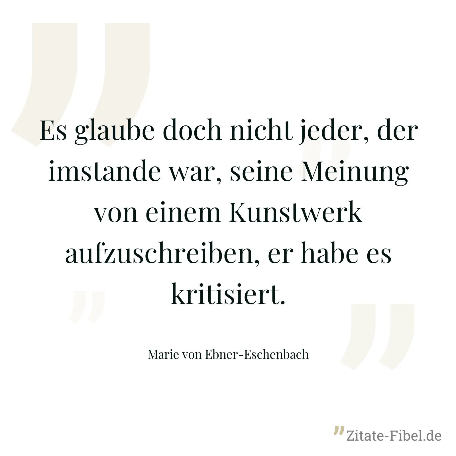 Es glaube doch nicht jeder, der imstande war, seine Meinung von einem Kunstwerk aufzuschreiben, er habe es kritisiert. - Marie von Ebner-Eschenbach