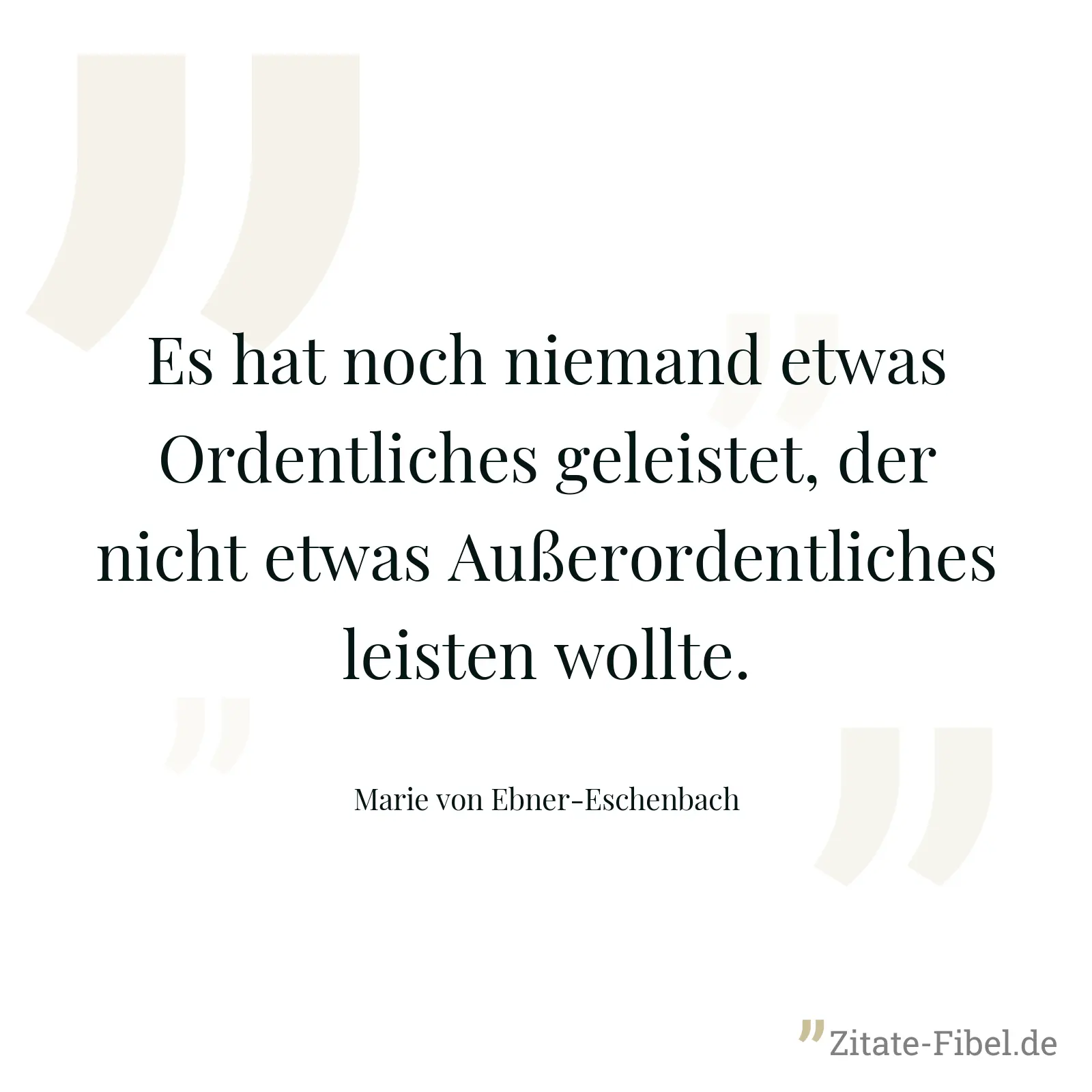 Es hat noch niemand etwas Ordentliches geleistet, der nicht etwas Außerordentliches leisten wollte. - Marie von Ebner-Eschenbach