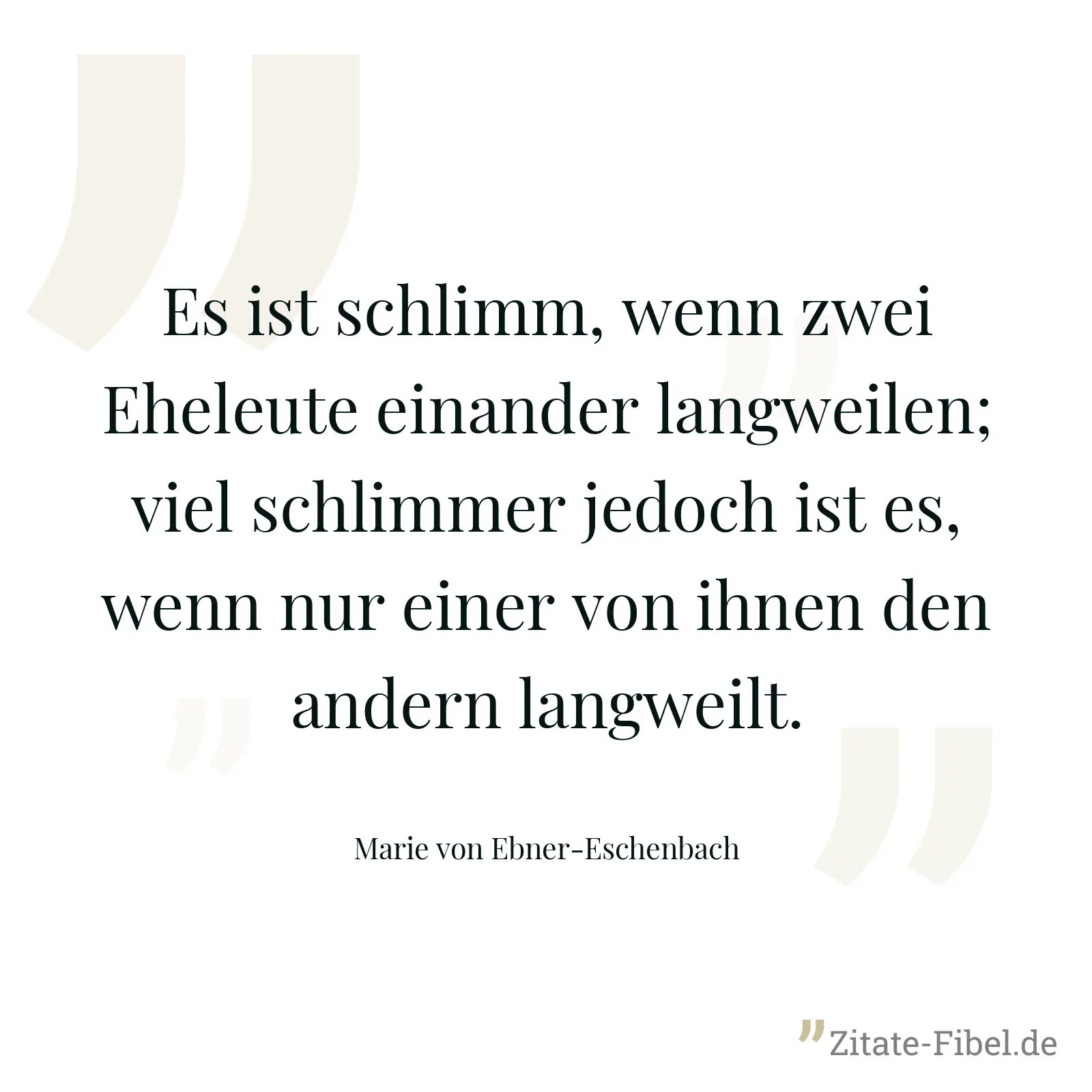 Es ist schlimm, wenn zwei Eheleute einander langweilen; viel schlimmer jedoch ist es, wenn nur einer von ihnen den andern langweilt. - Marie von Ebner-Eschenbach