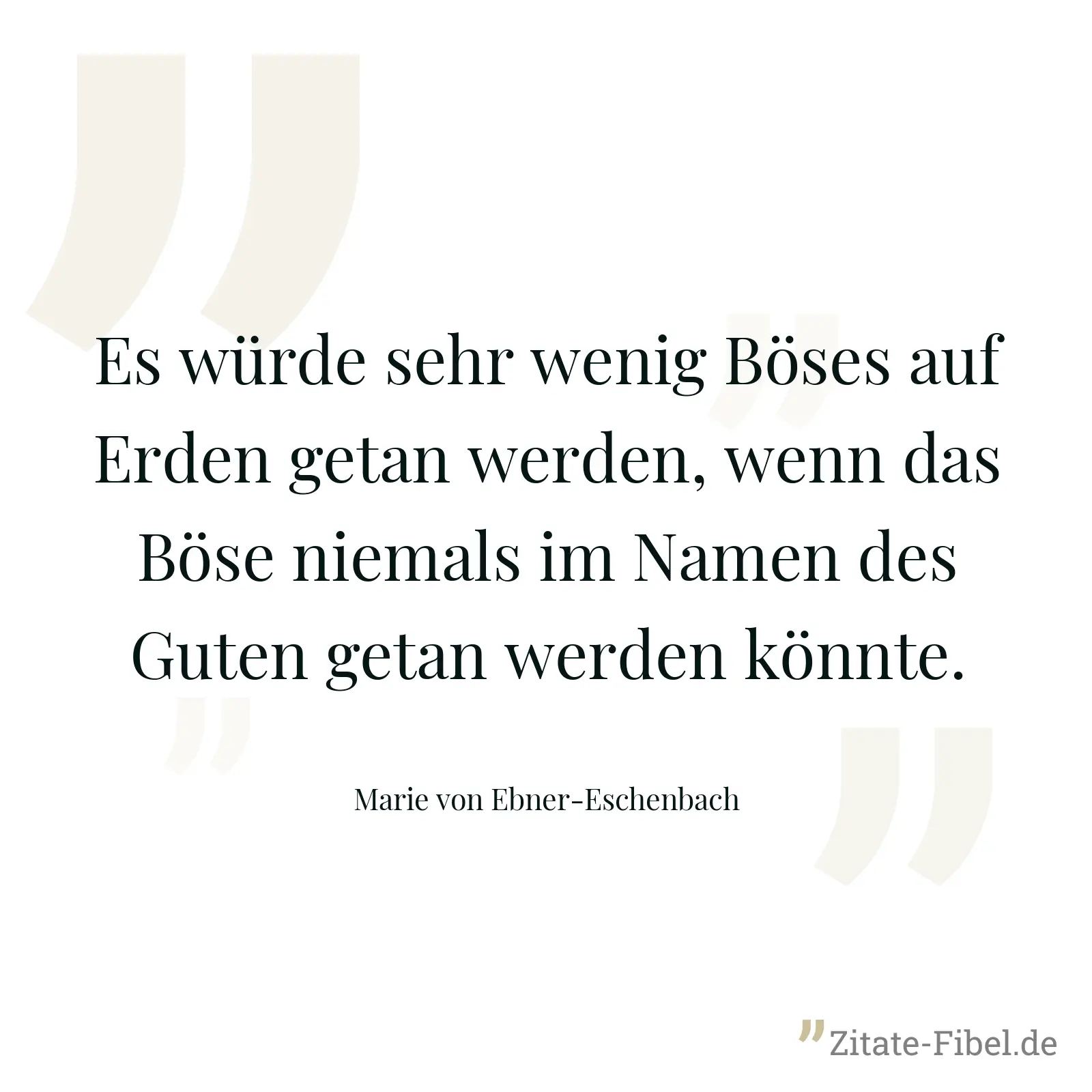 Es würde sehr wenig Böses auf Erden getan werden, wenn das Böse niemals im Namen des Guten getan werden könnte. - Marie von Ebner-Eschenbach