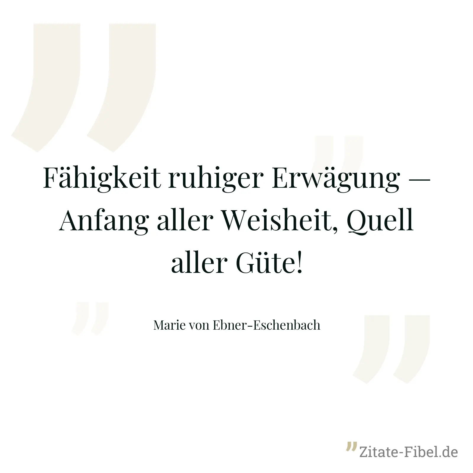 Fähigkeit ruhiger Erwägung — Anfang aller Weisheit, Quell aller Güte! - Marie von Ebner-Eschenbach