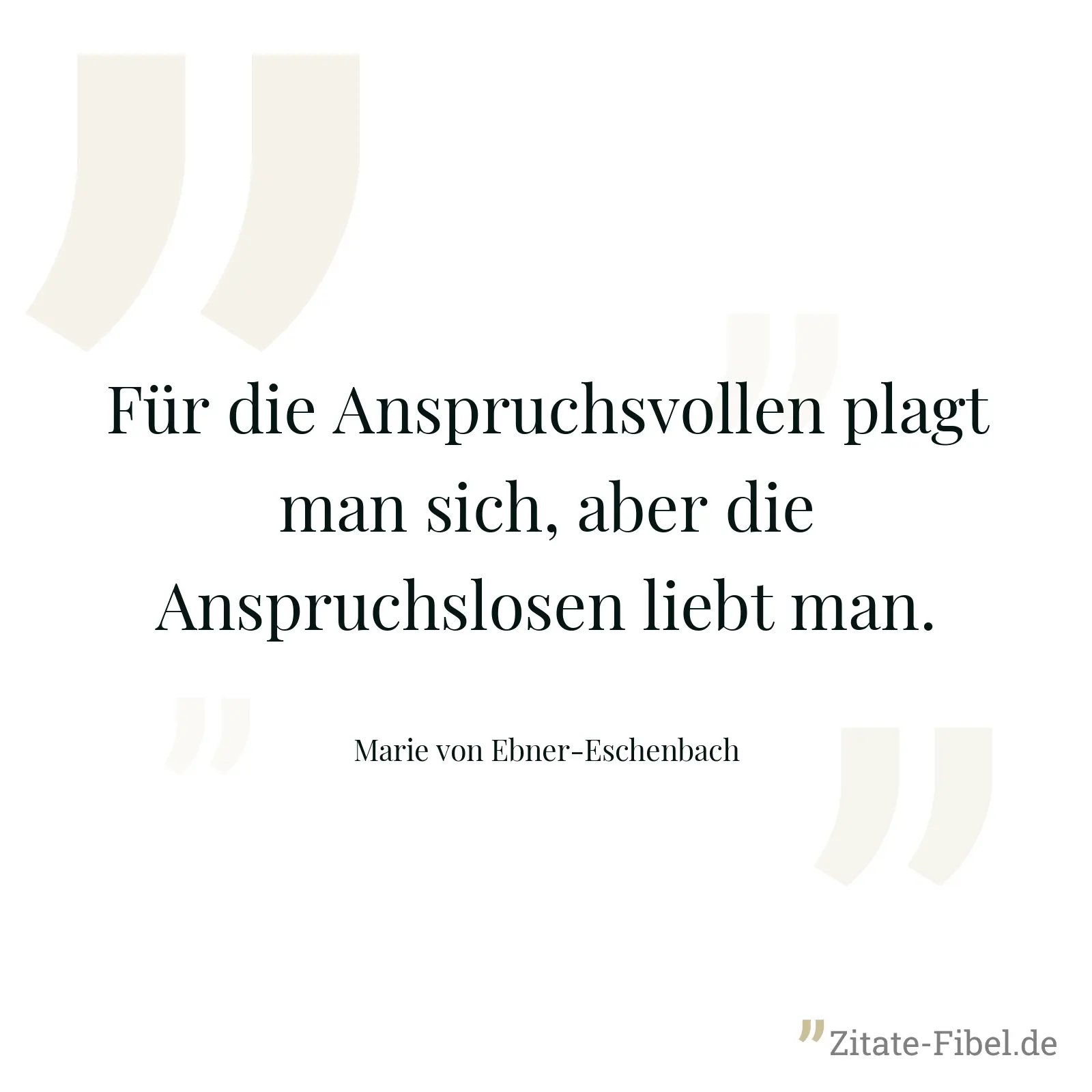 Für die Anspruchsvollen plagt man sich, aber die Anspruchslosen liebt man. - Marie von Ebner-Eschenbach