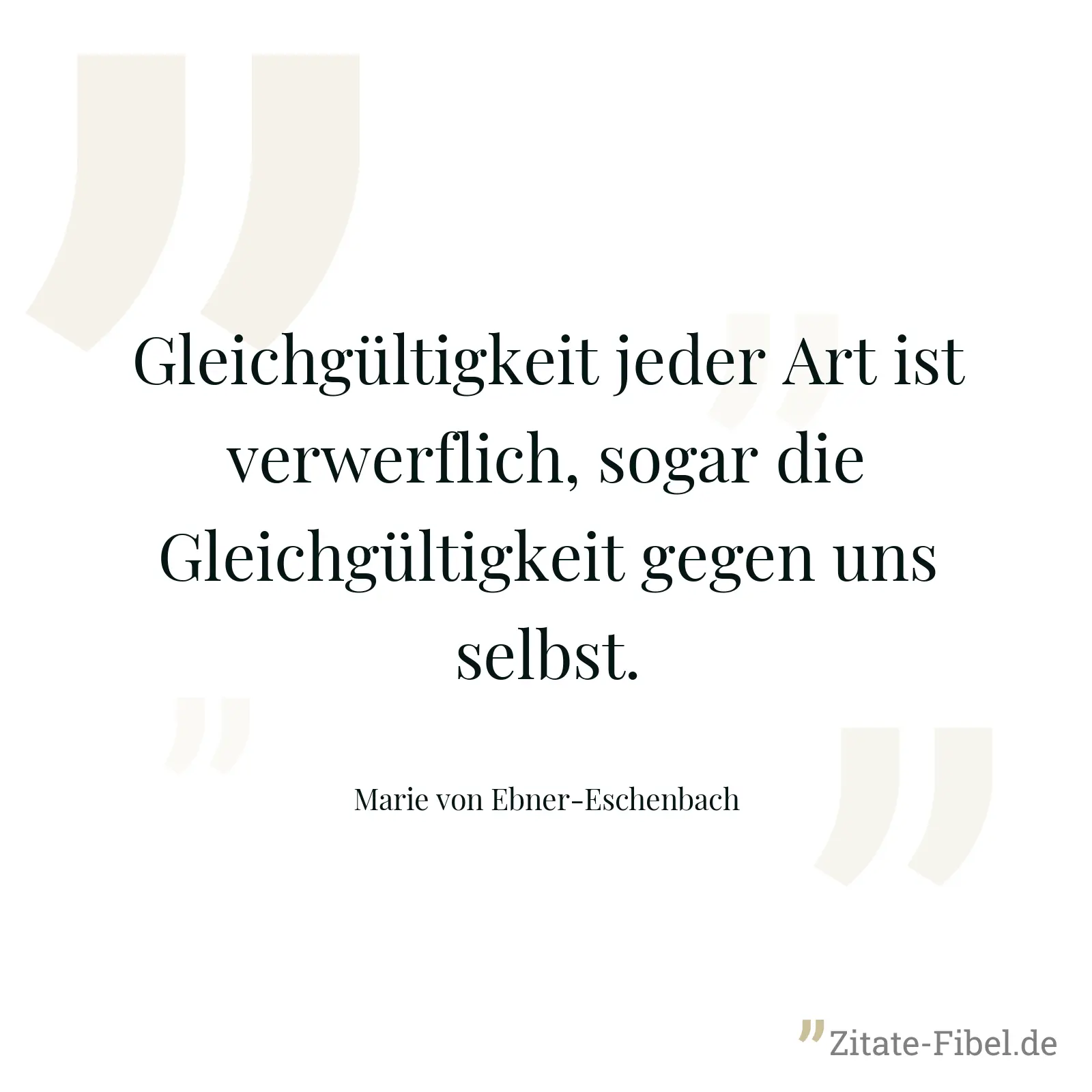 Gleichgültigkeit jeder Art ist verwerflich, sogar die Gleichgültigkeit gegen uns selbst. - Marie von Ebner-Eschenbach