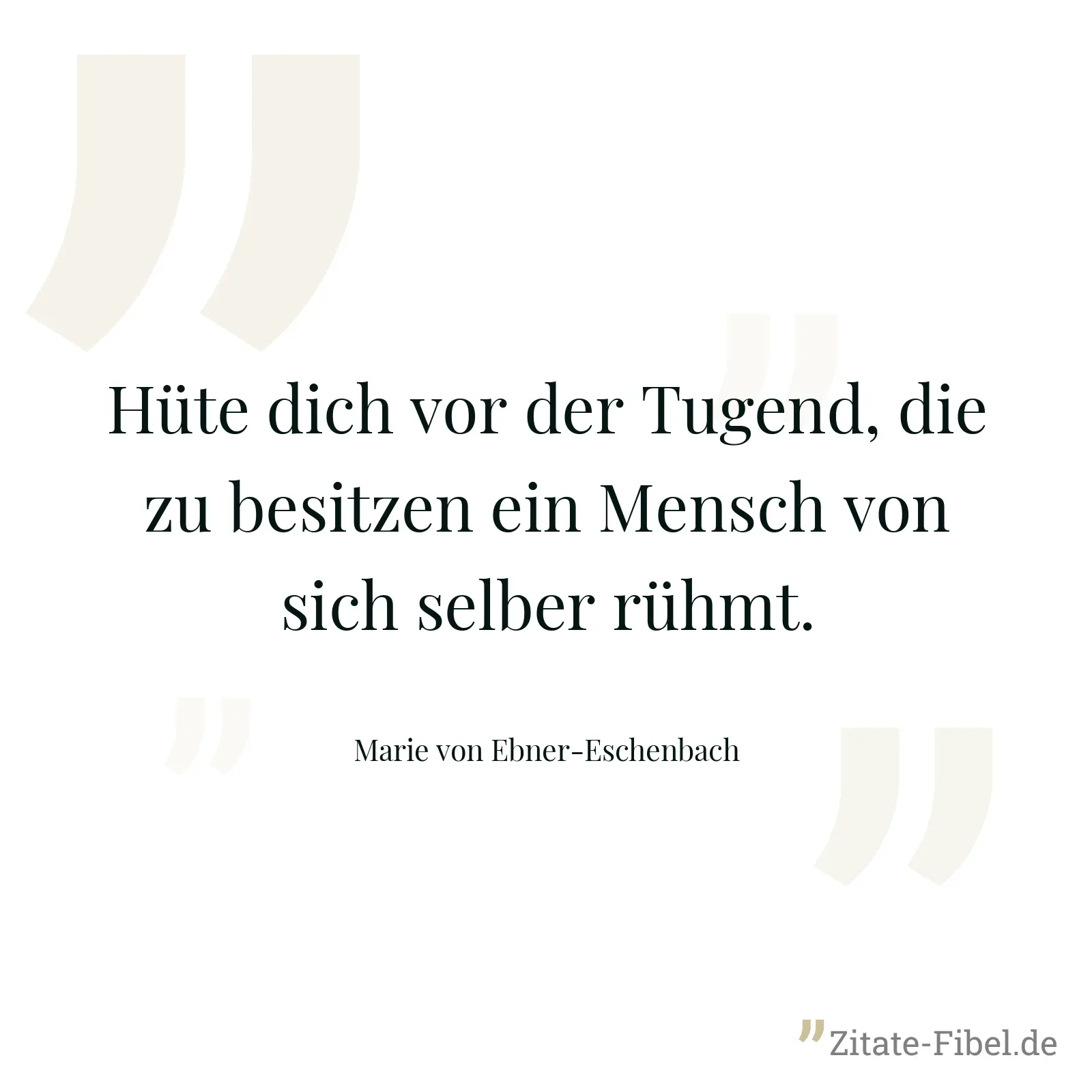 Hüte dich vor der Tugend, die zu besitzen ein Mensch von sich selber rühmt. - Marie von Ebner-Eschenbach