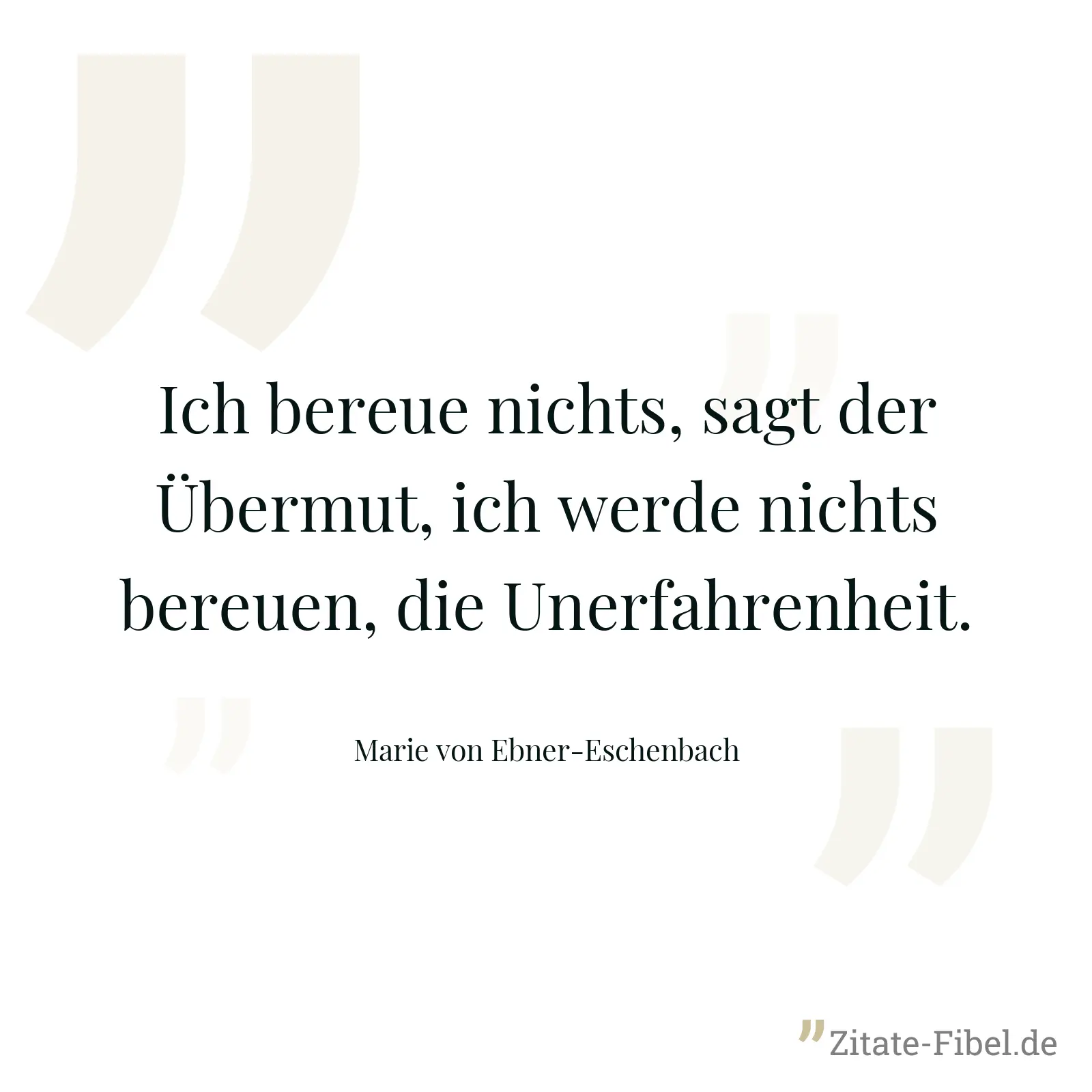 Ich bereue nichts, sagt der Übermut, ich werde nichts bereuen, die Unerfahrenheit. - Marie von Ebner-Eschenbach