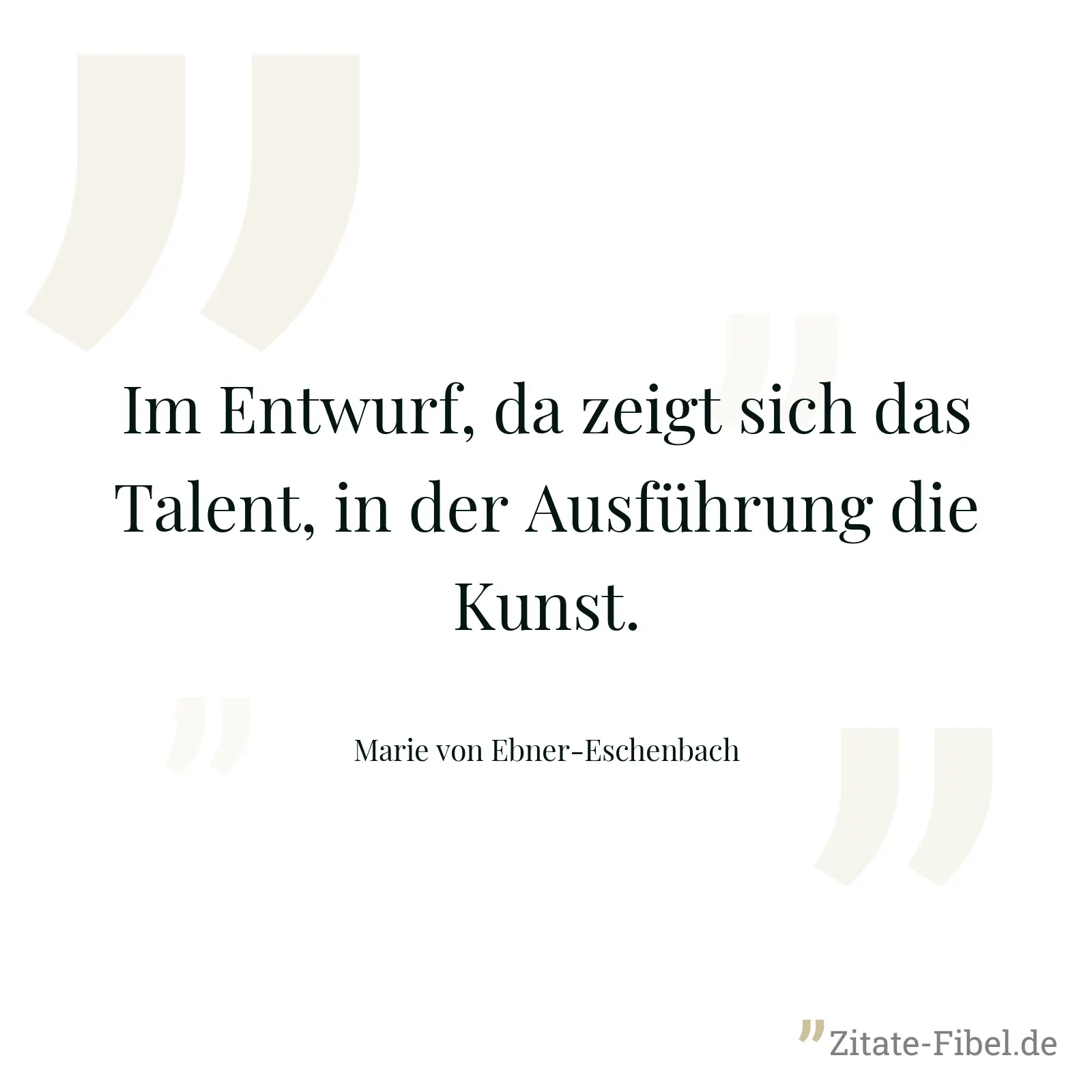 Im Entwurf, da zeigt sich das Talent, in der Ausführung die Kunst. - Marie von Ebner-Eschenbach