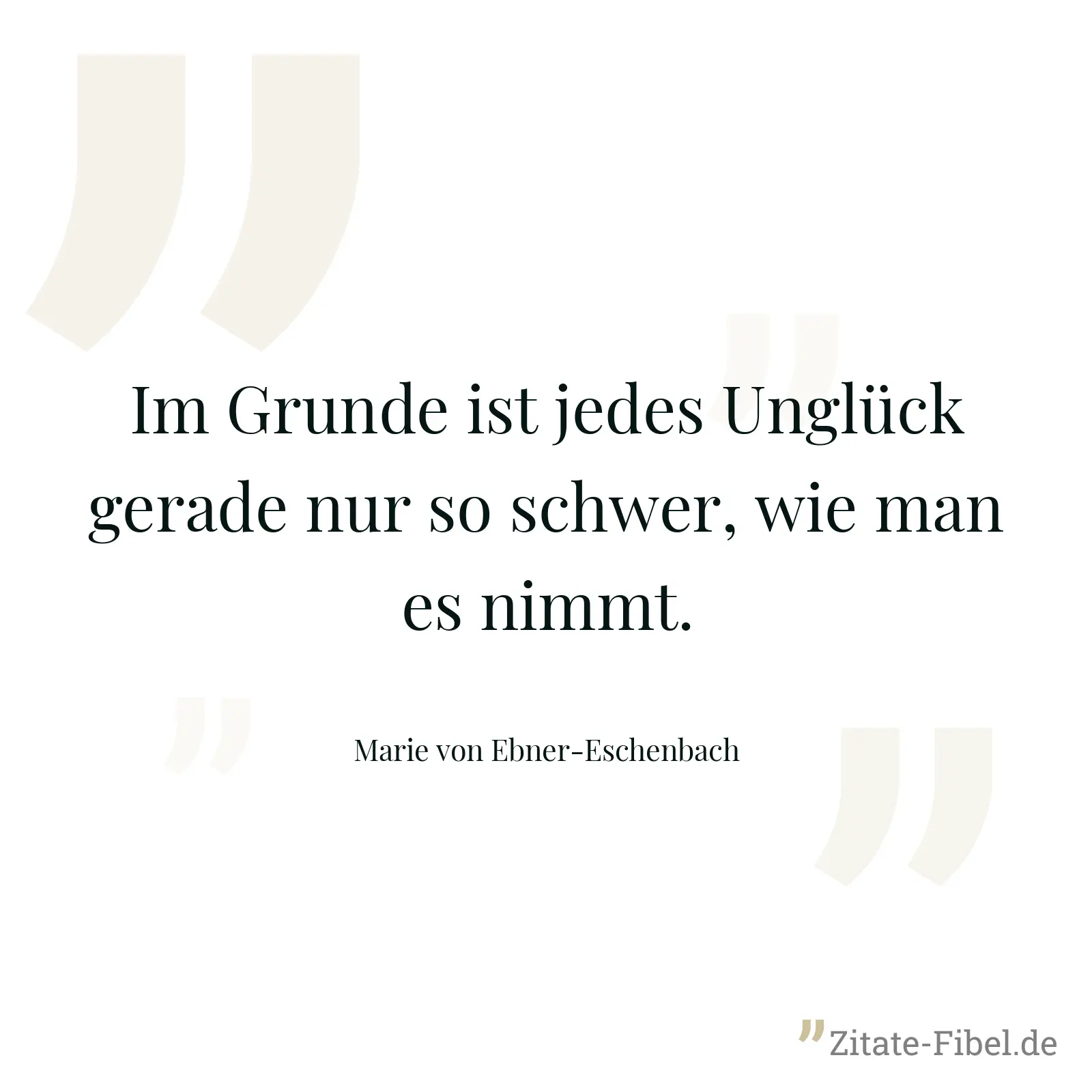 Im Grunde ist jedes Unglück gerade nur so schwer, wie man es nimmt. - Marie von Ebner-Eschenbach