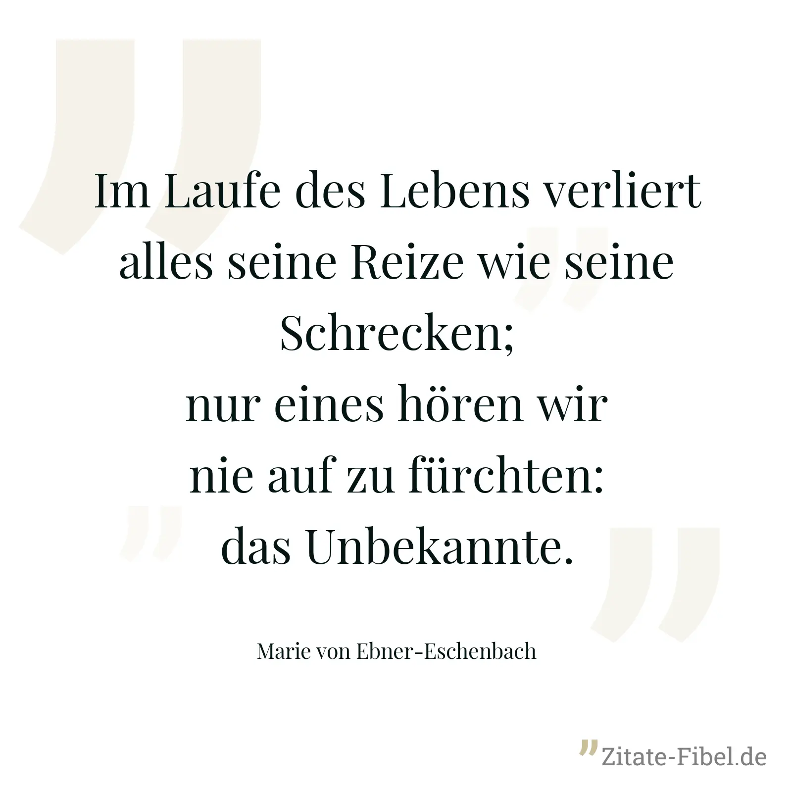 Im Laufe des Lebens verliert alles seine Reize wie seine Schrecken; nur eines hören wir nie auf zu fürchten: das Unbekannte. - Marie von Ebner-Eschenbach