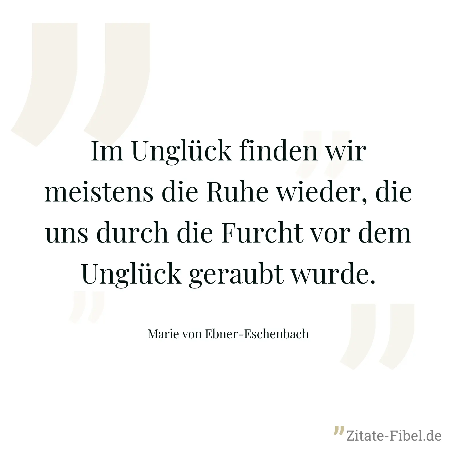 Im Unglück finden wir meistens die Ruhe wieder, die uns durch die Furcht vor dem Unglück geraubt wurde. - Marie von Ebner-Eschenbach