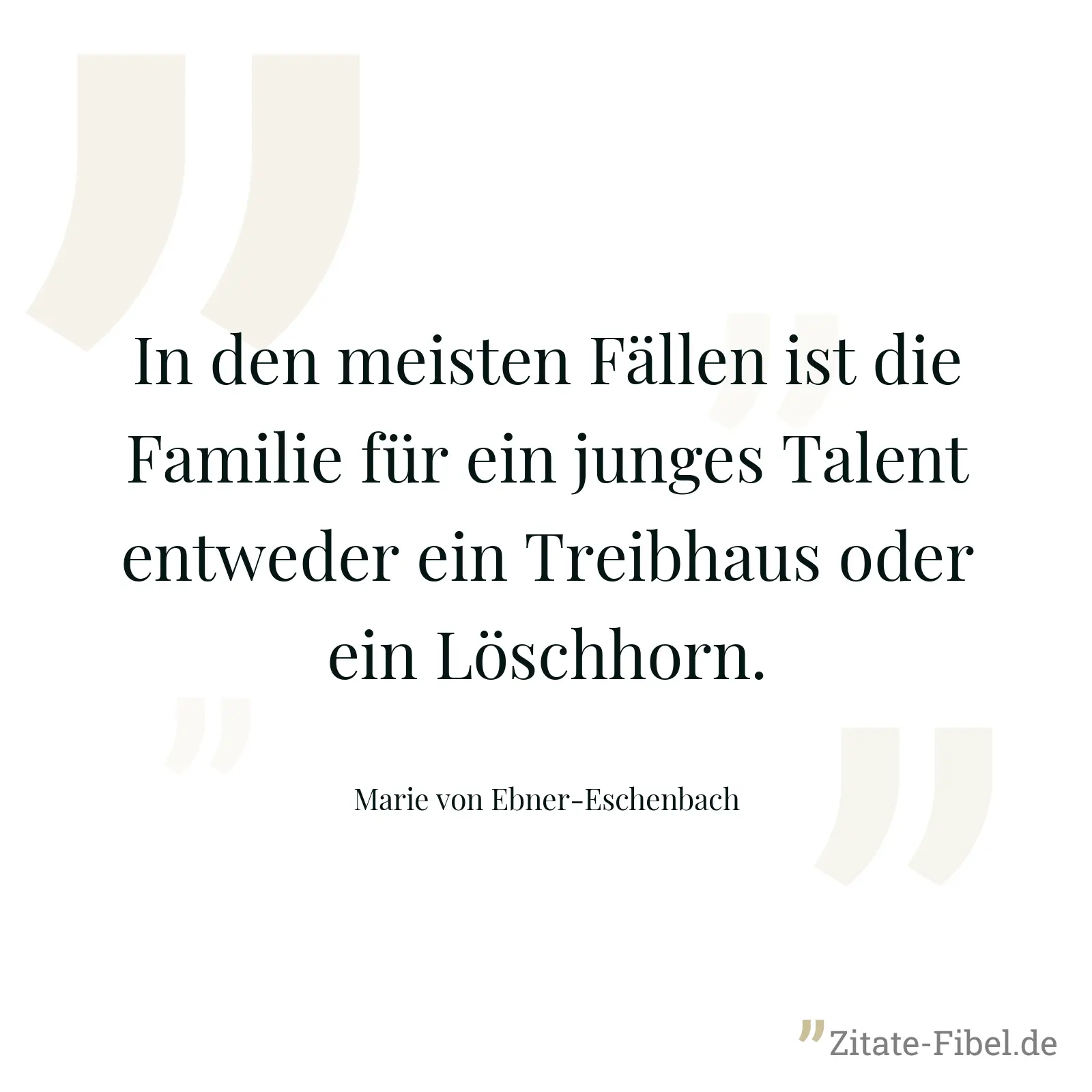 In den meisten Fällen ist die Familie für ein junges Talent entweder ein Treibhaus oder ein Löschhorn. - Marie von Ebner-Eschenbach