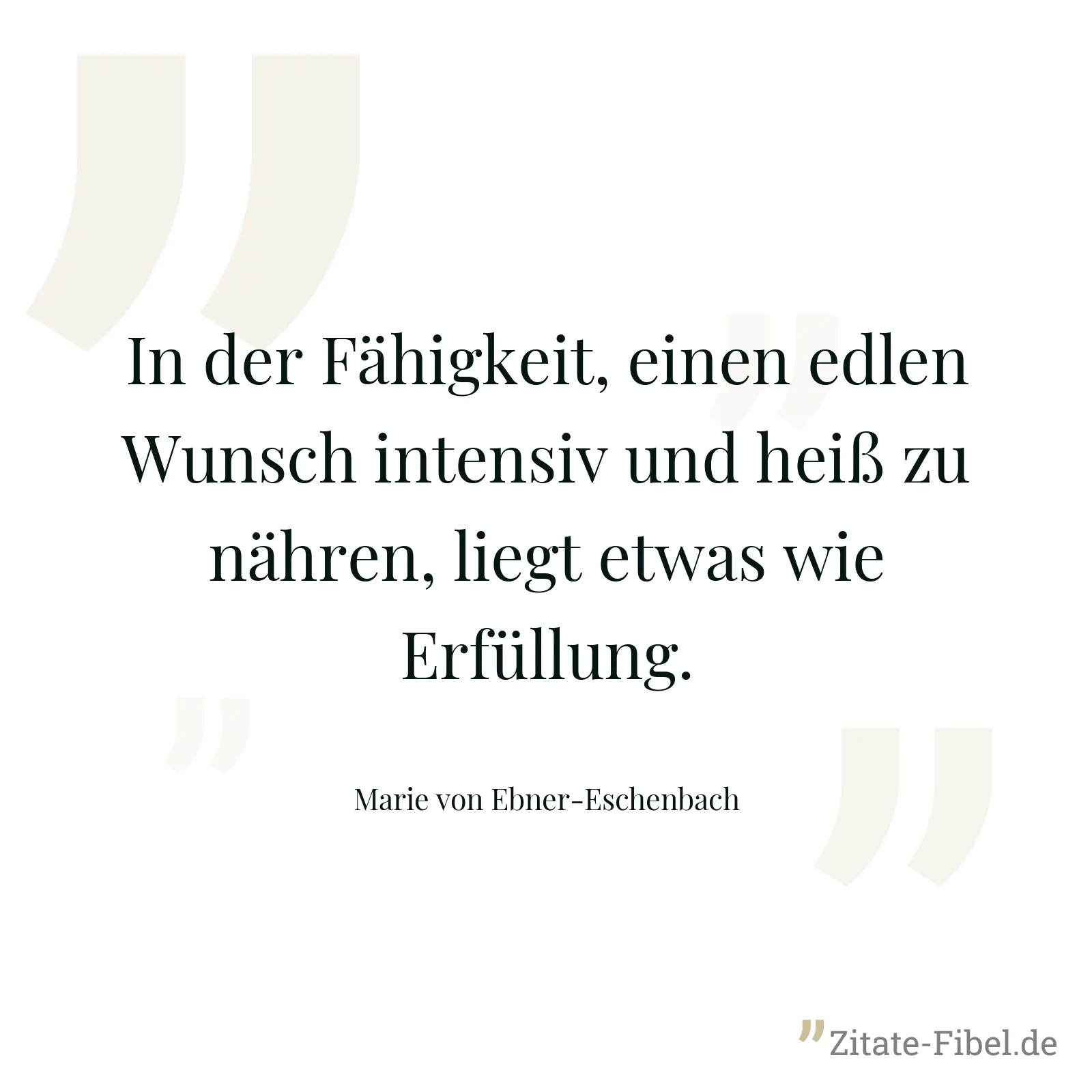 In der Fähigkeit, einen edlen Wunsch intensiv und heiß zu nähren, liegt etwas wie Erfüllung. - Marie von Ebner-Eschenbach