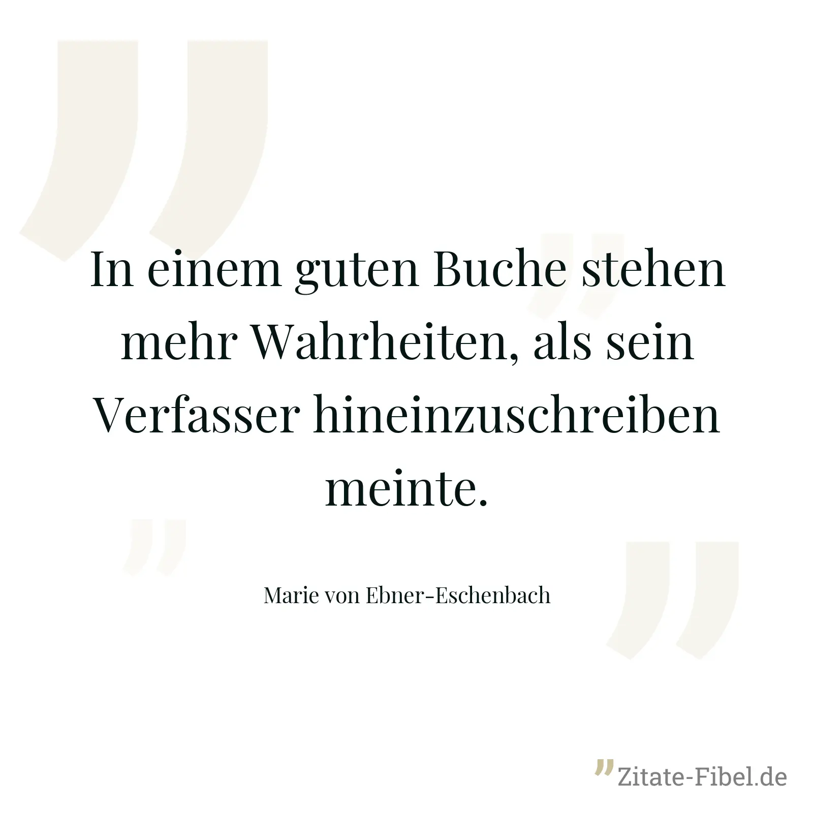 In einem guten Buche stehen mehr Wahrheiten, als sein Verfasser hineinzuschreiben meinte. - Marie von Ebner-Eschenbach