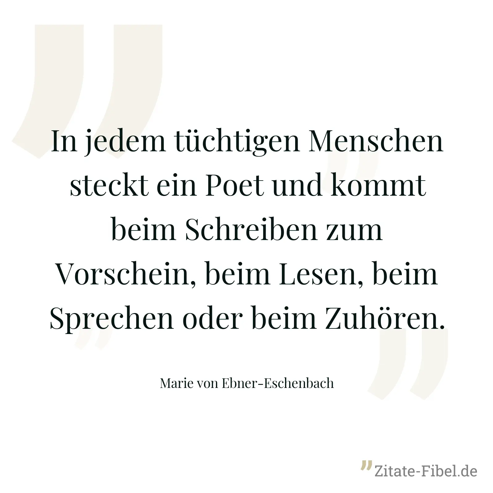 In jedem tüchtigen Menschen steckt ein Poet und kommt beim Schreiben zum Vorschein, beim Lesen, beim Sprechen oder beim Zuhören. - Marie von Ebner-Eschenbach