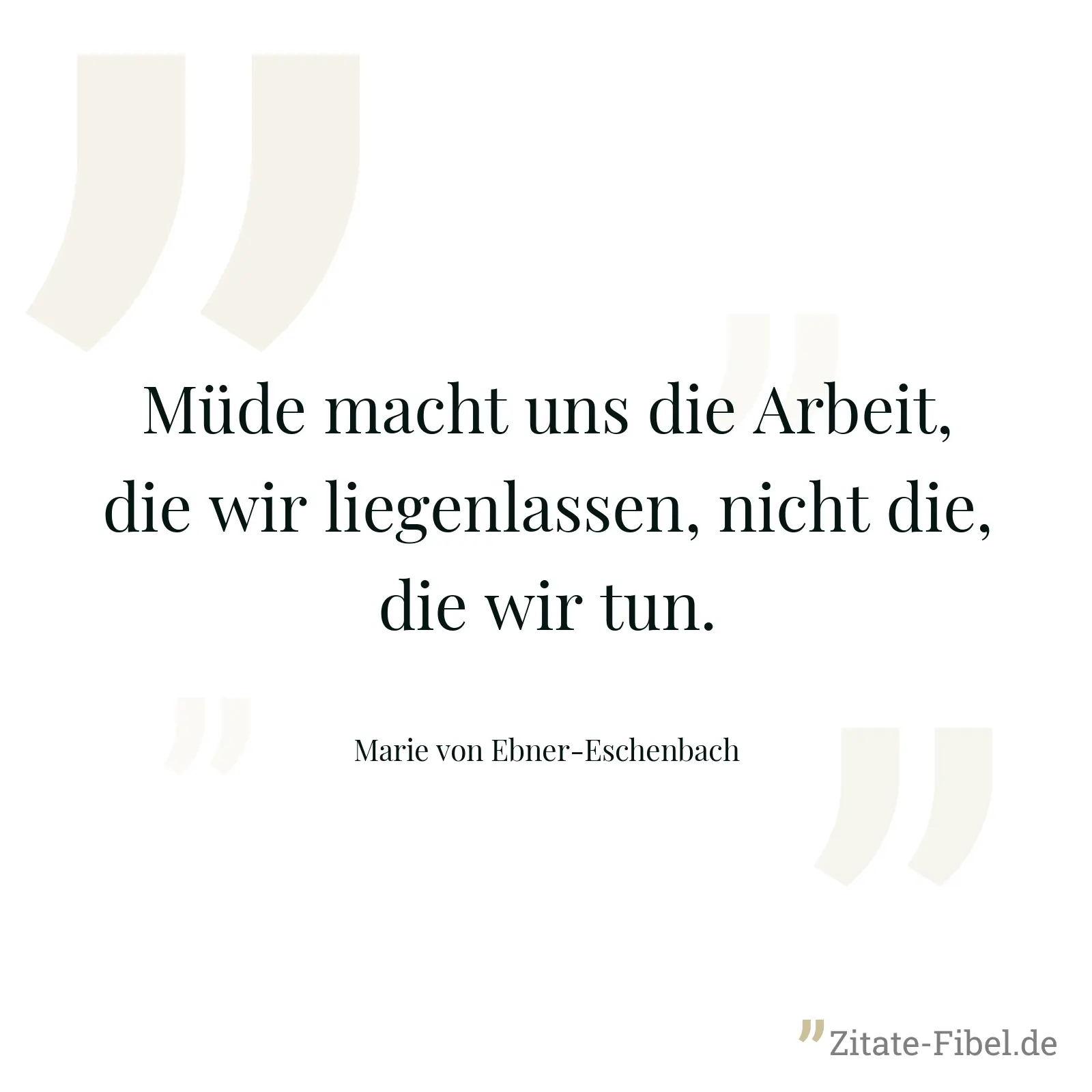 Müde macht uns die Arbeit, die wir liegenlassen, nicht die, die wir tun. - Marie von Ebner-Eschenbach