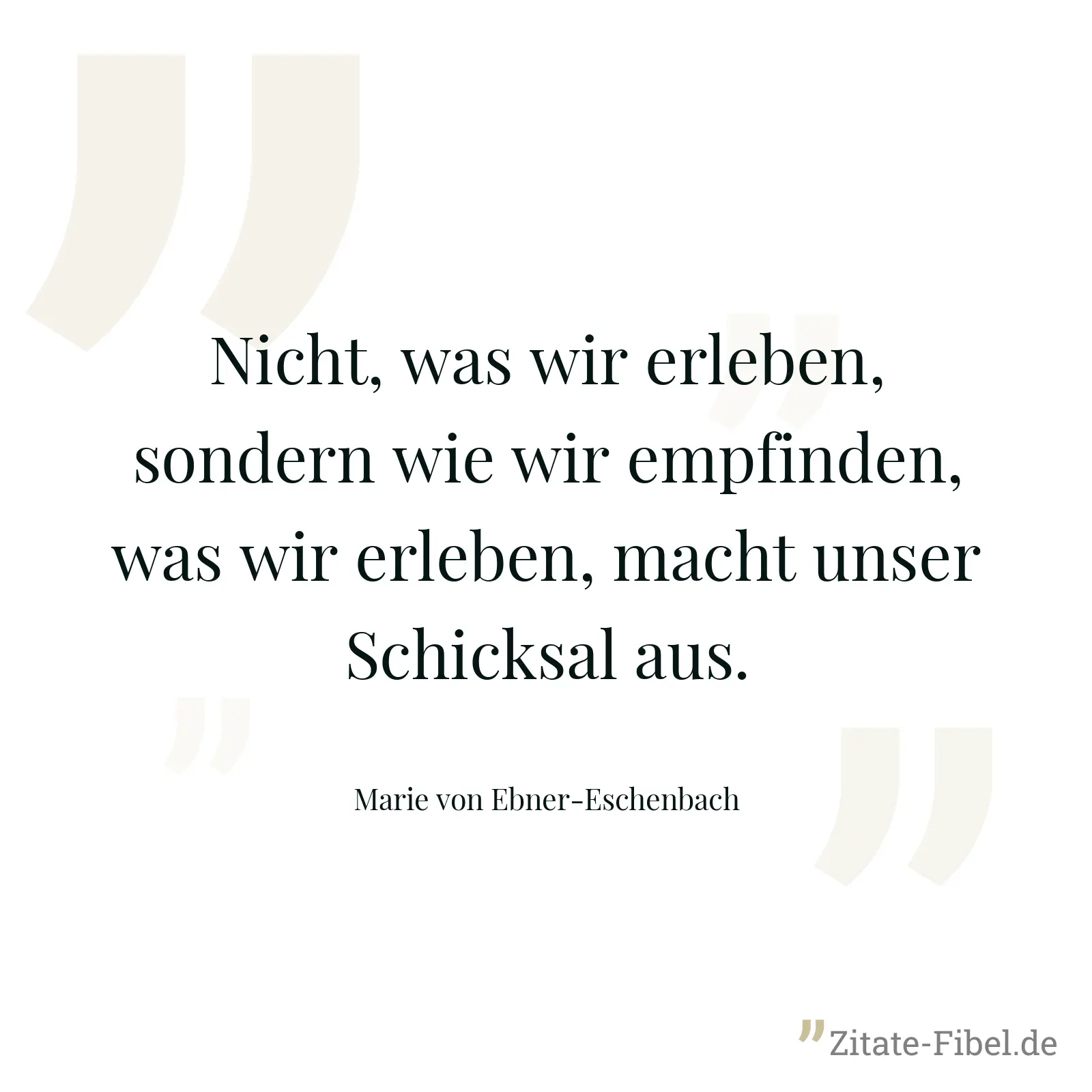Nicht, was wir erleben, sondern wie wir empfinden, was wir erleben, macht unser Schicksal aus. - Marie von Ebner-Eschenbach