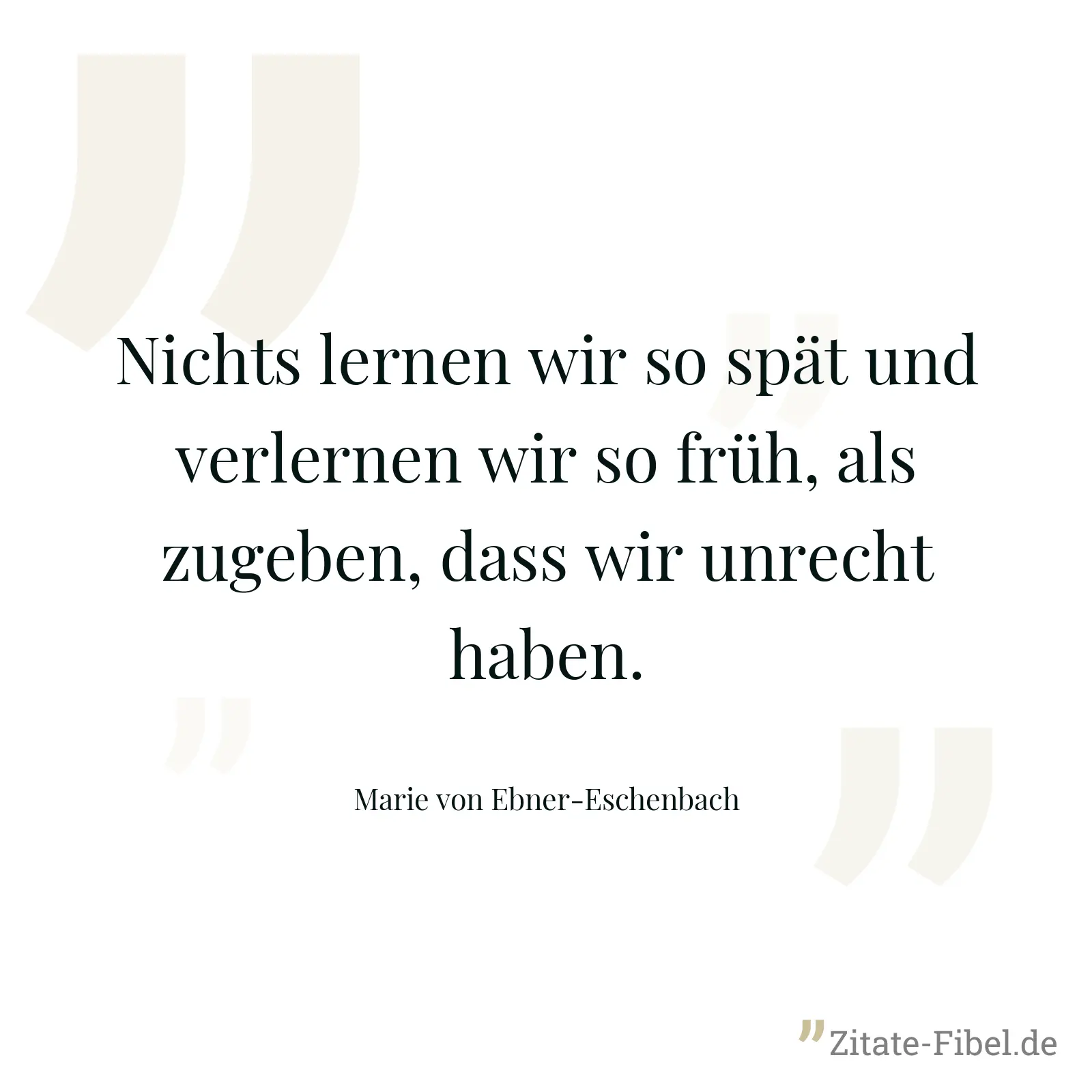 Nichts lernen wir so spät und verlernen wir so früh, als zugeben, dass wir unrecht haben. - Marie von Ebner-Eschenbach