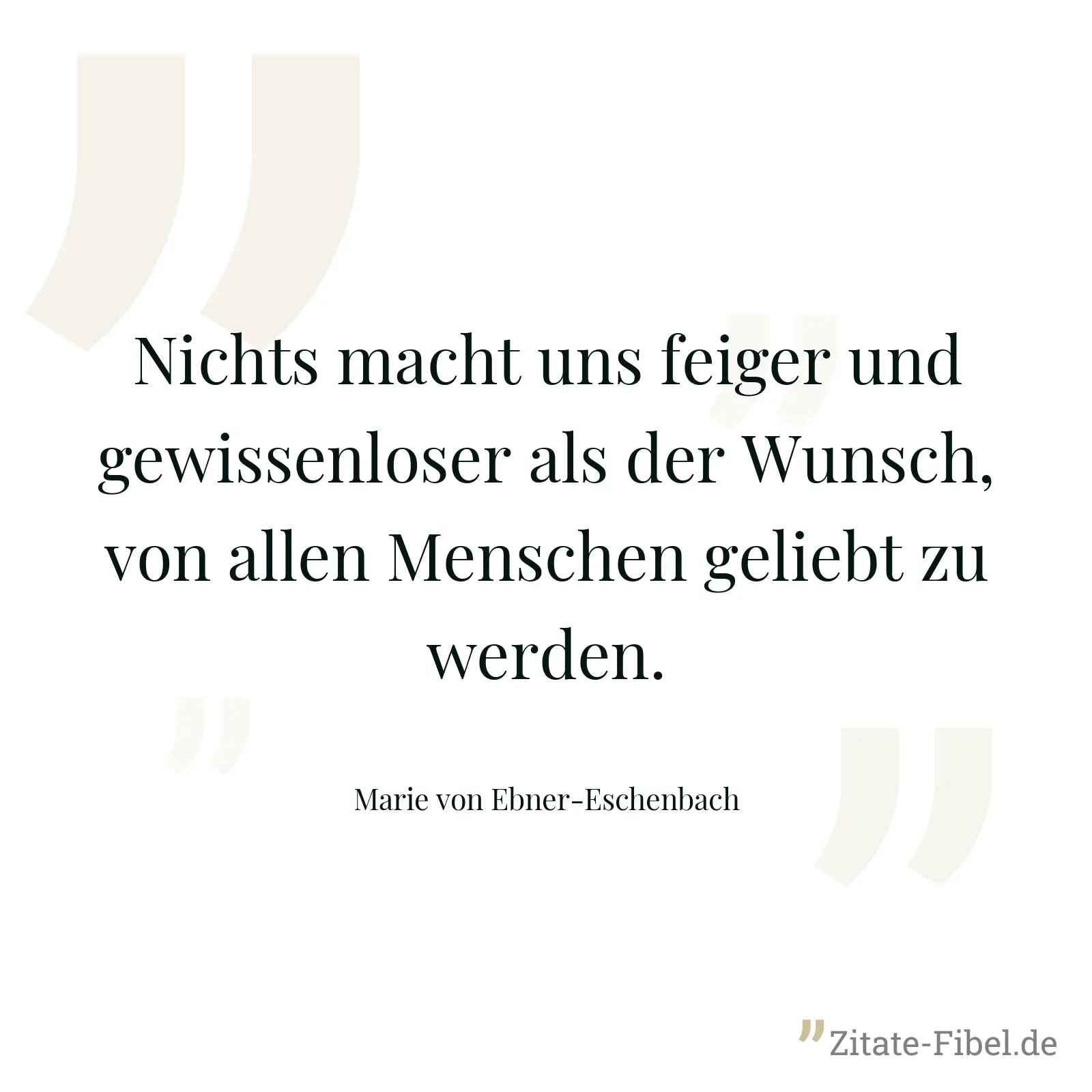 Nichts macht uns feiger und gewissenloser als der Wunsch, von allen Menschen geliebt zu werden. - Marie von Ebner-Eschenbach