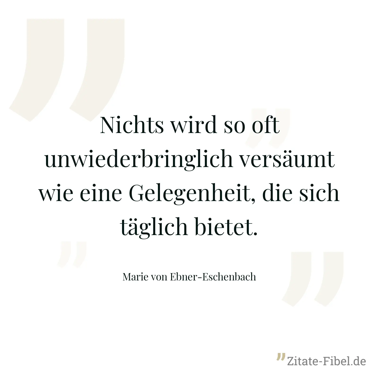 Nichts wird so oft unwiederbringlich versäumt wie eine Gelegenheit, die sich täglich bietet. - Marie von Ebner-Eschenbach