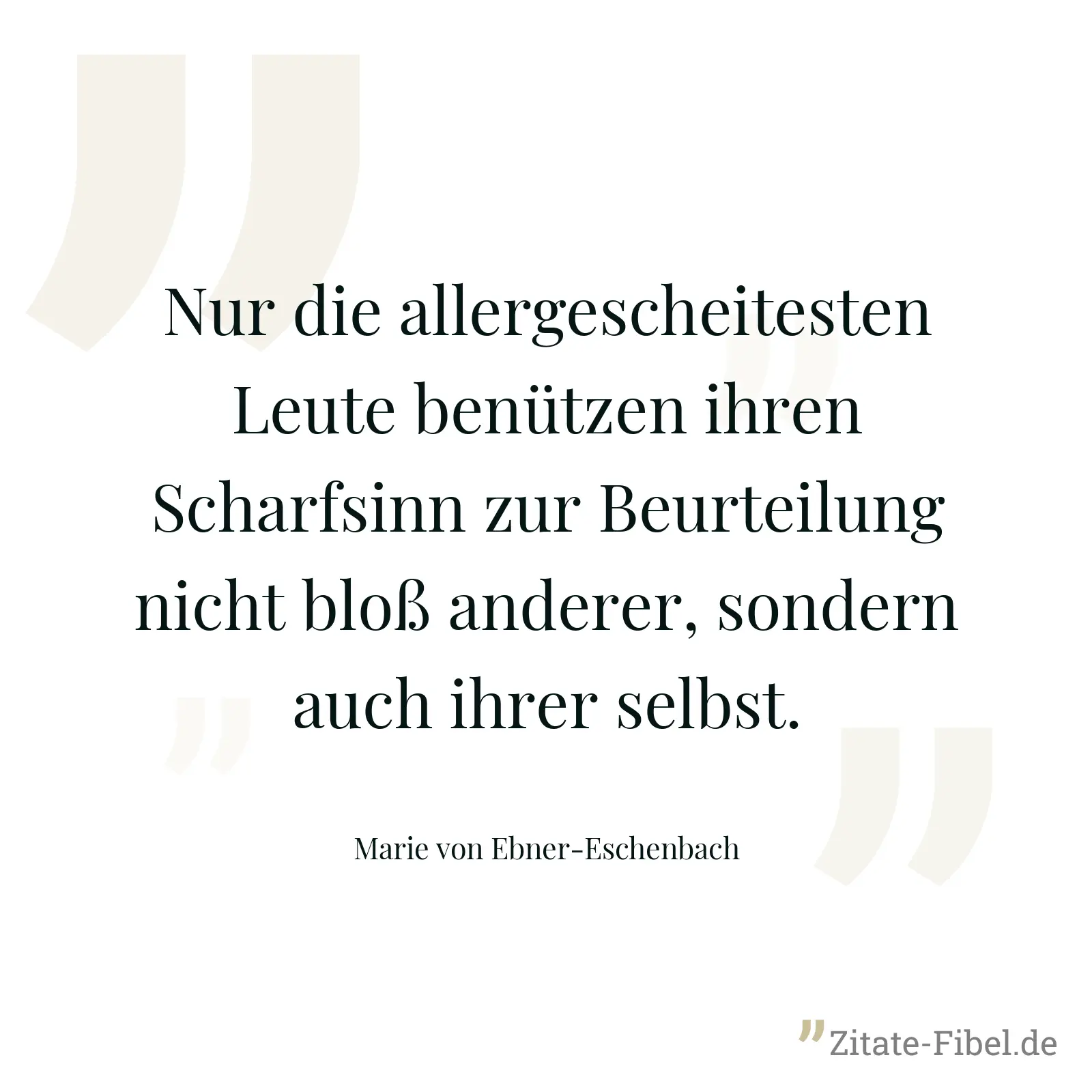 Nur die allergescheitesten Leute benützen ihren Scharfsinn zur Beurteilung nicht bloß anderer, sondern auch ihrer selbst. - Marie von Ebner-Eschenbach
