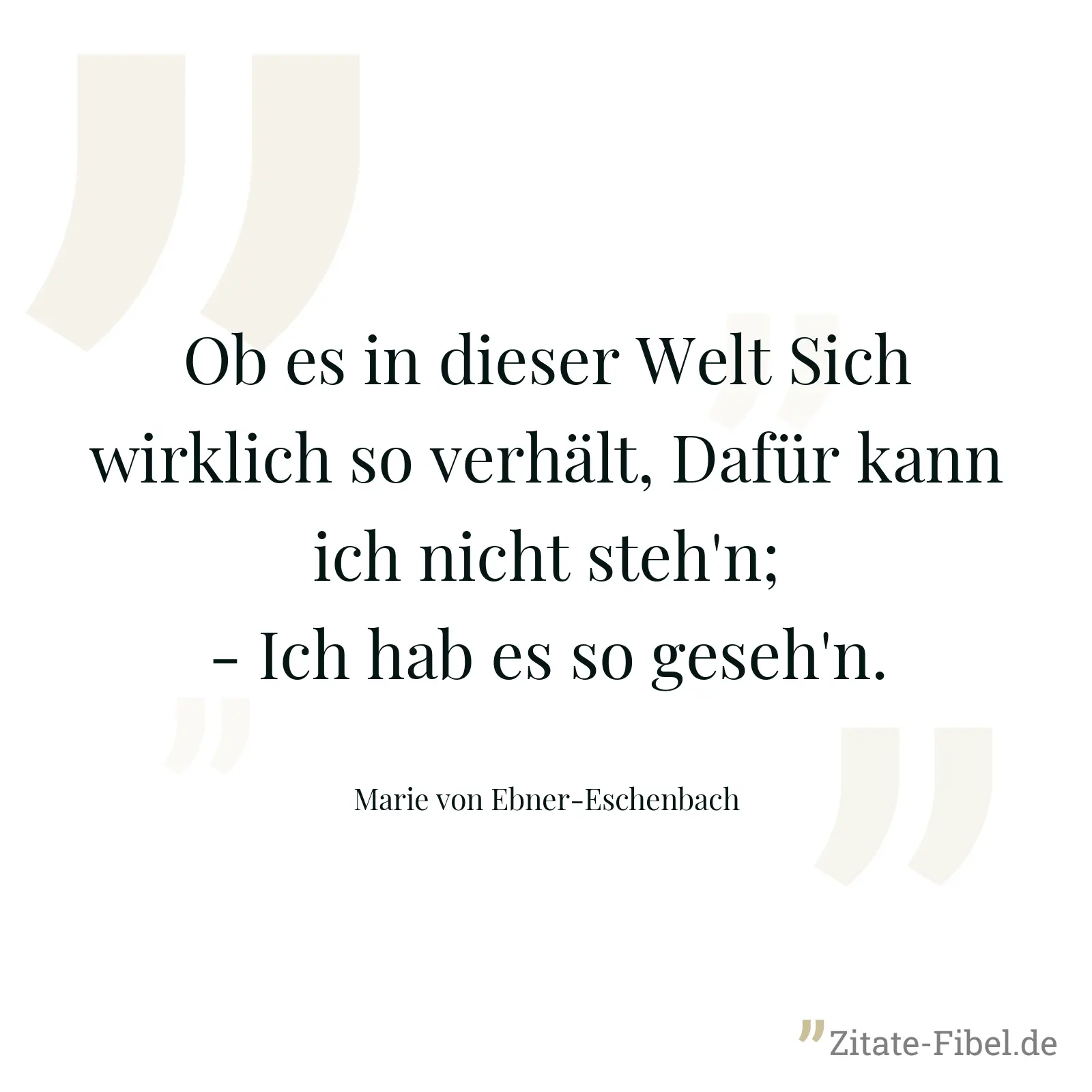 Ob es in dieser Welt Sich wirklich so verhält, Dafür kann ich nicht steh'n; - Ich hab es so geseh'n. - Marie von Ebner-Eschenbach