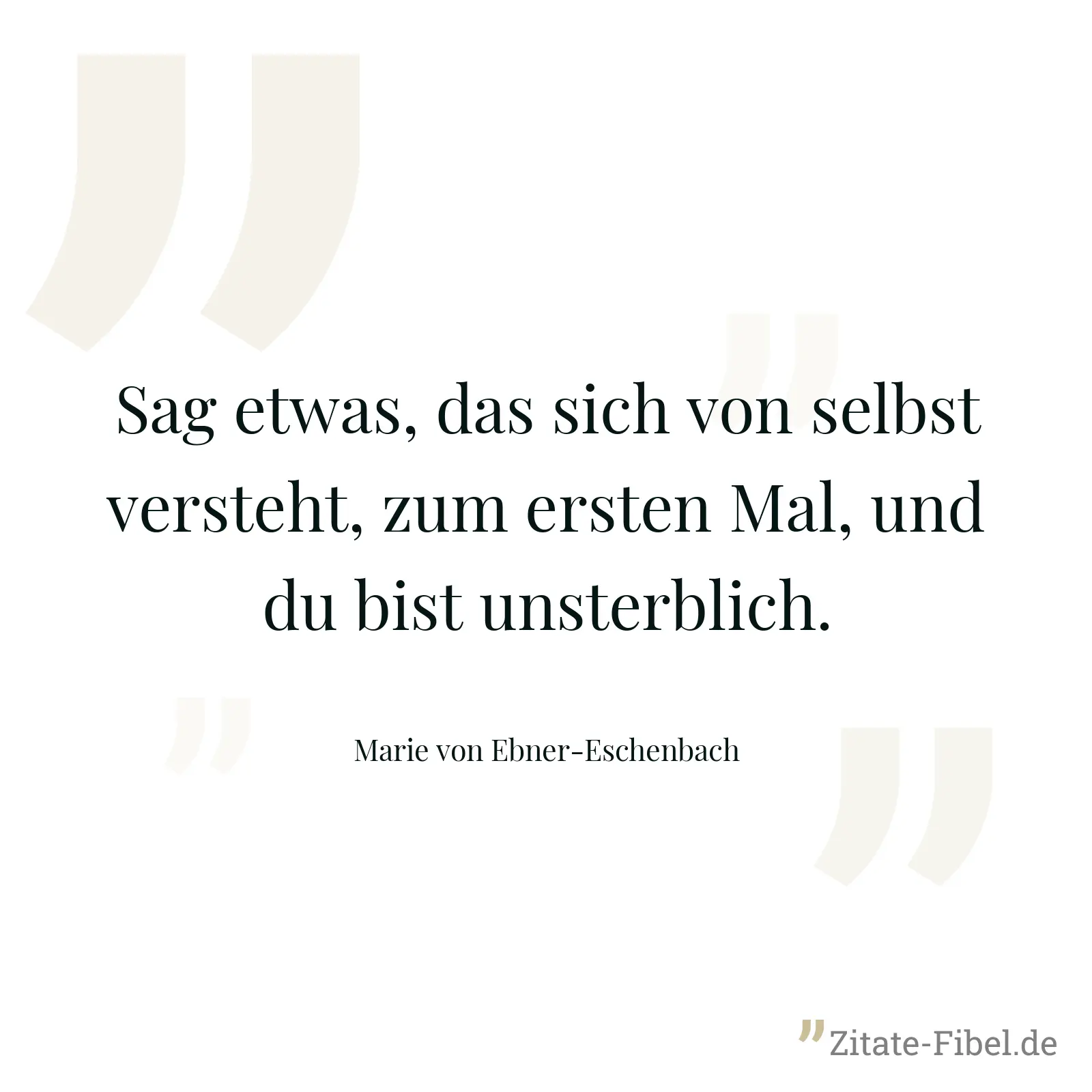 Sag etwas, das sich von selbst versteht, zum ersten Mal, und du bist unsterblich. - Marie von Ebner-Eschenbach