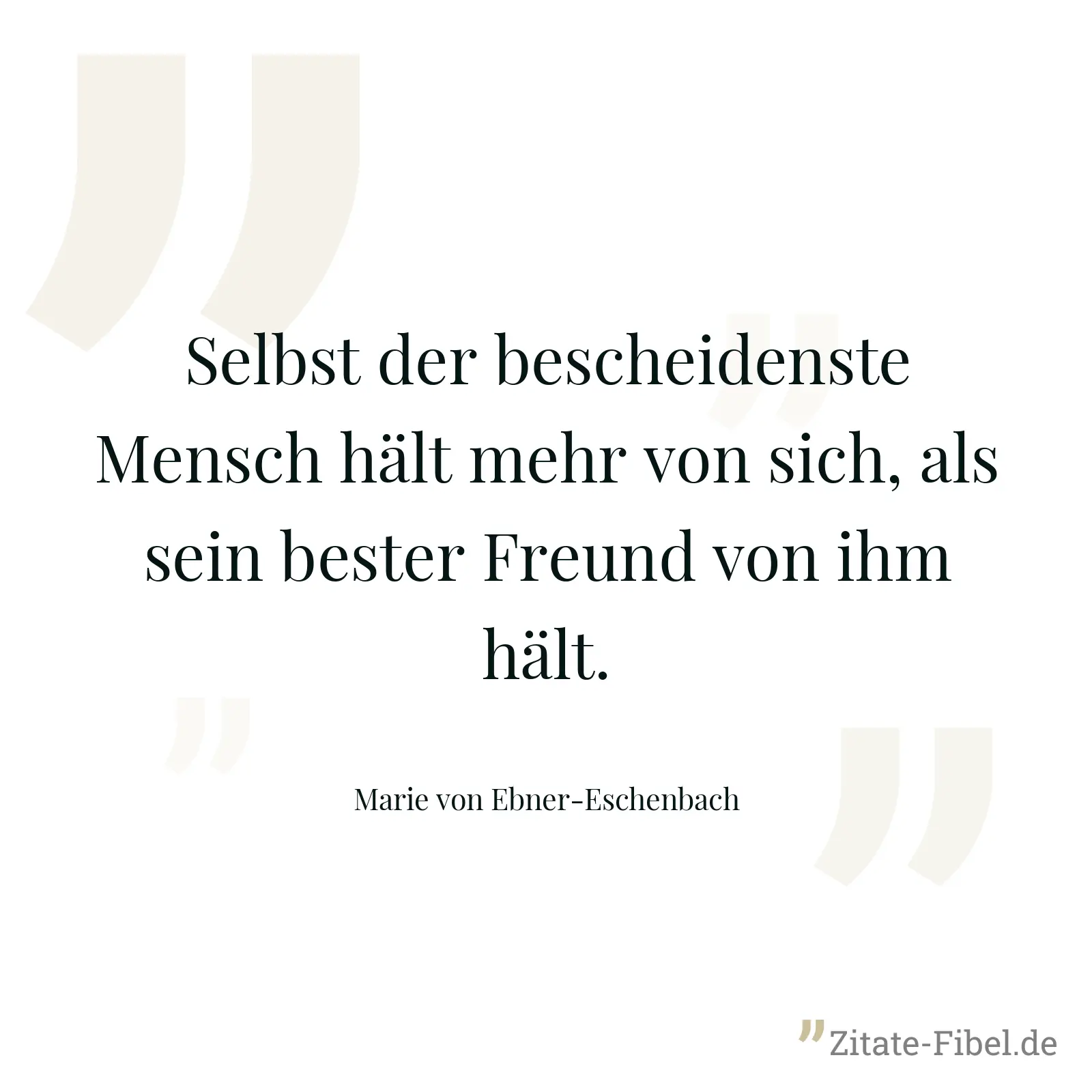 Selbst der bescheidenste Mensch hält mehr von sich, als sein bester Freund von ihm hält. - Marie von Ebner-Eschenbach