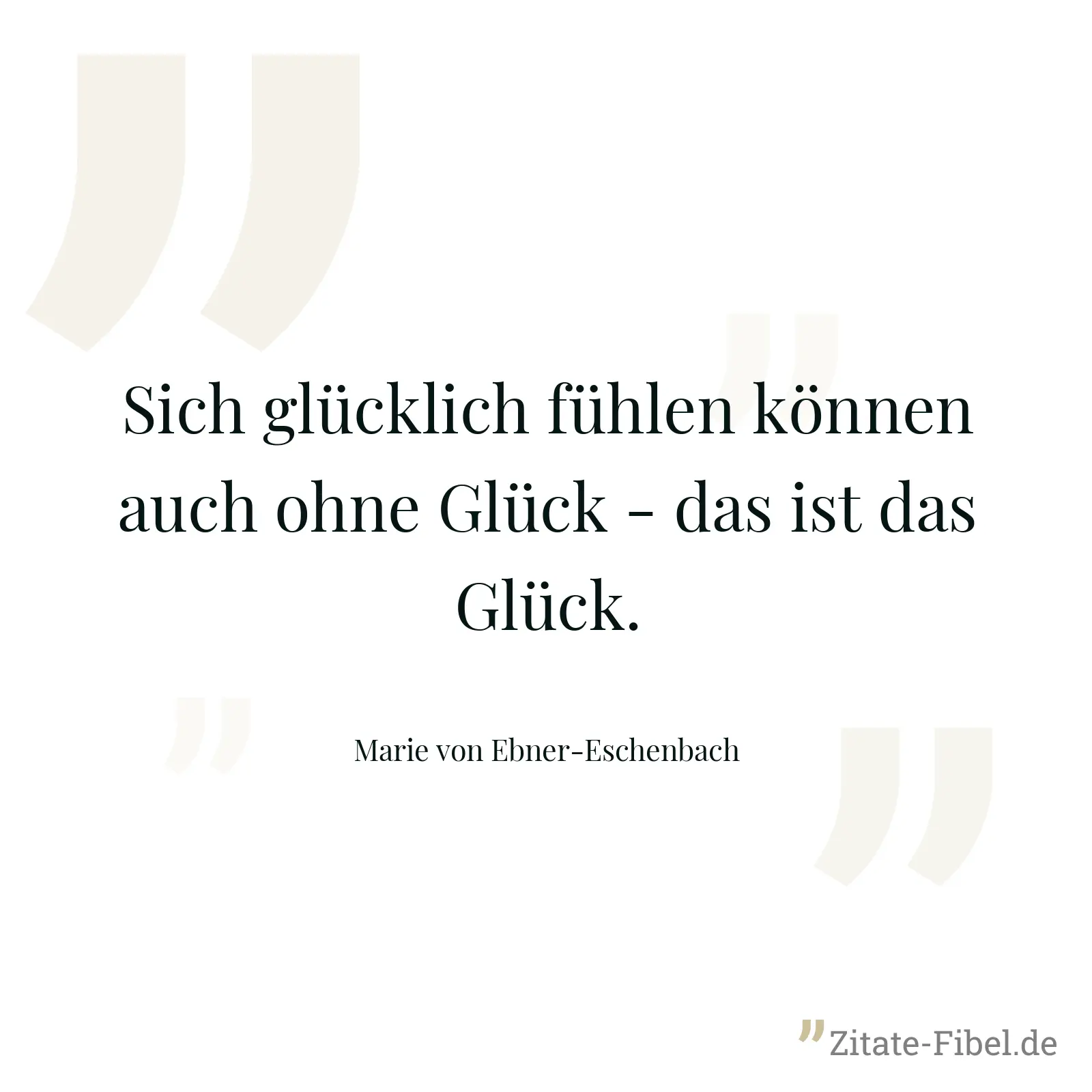 Sich glücklich fühlen können auch ohne Glück - das ist das Glück. - Marie von Ebner-Eschenbach