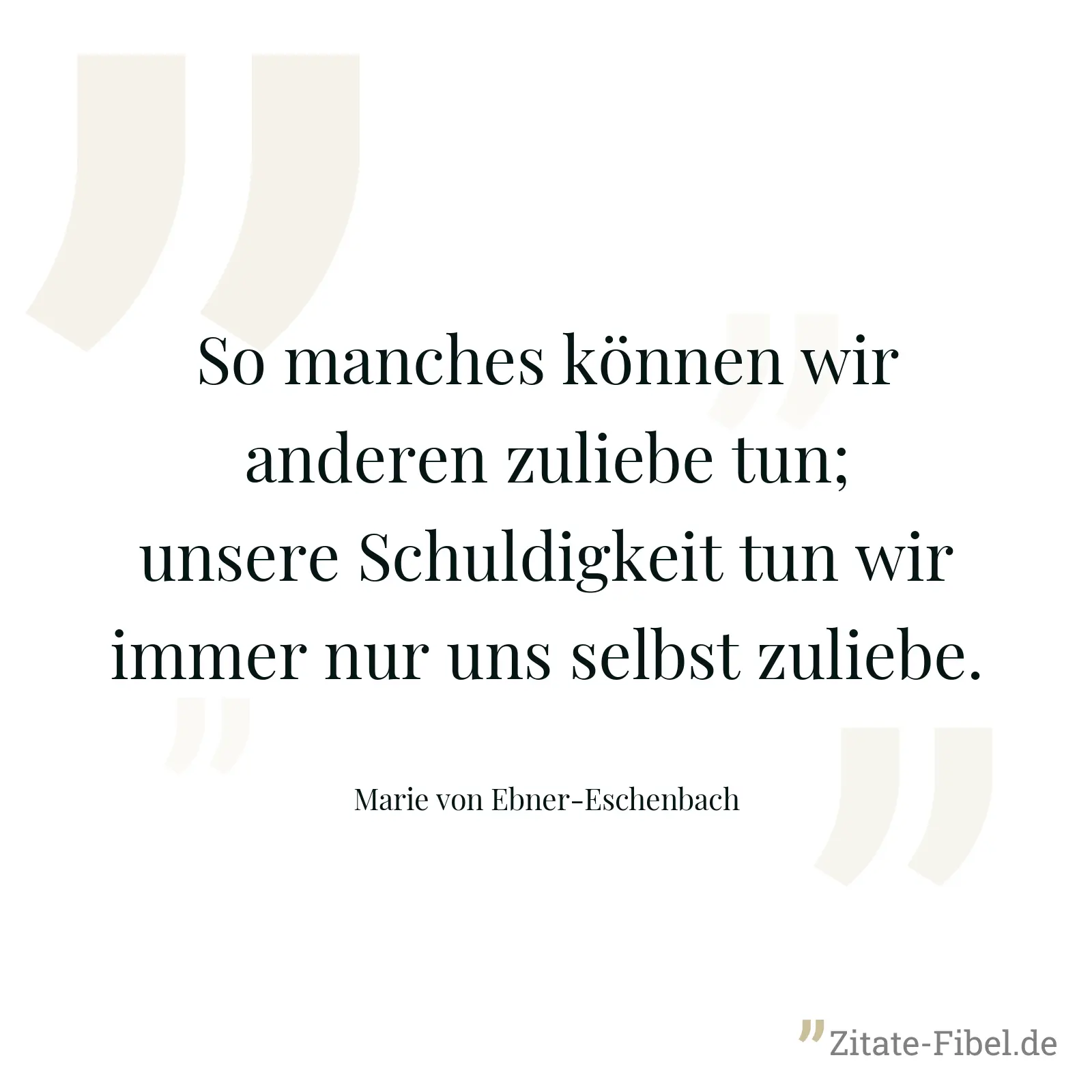 So manches können wir anderen zuliebe tun; unsere Schuldigkeit tun wir immer nur uns selbst zuliebe. - Marie von Ebner-Eschenbach