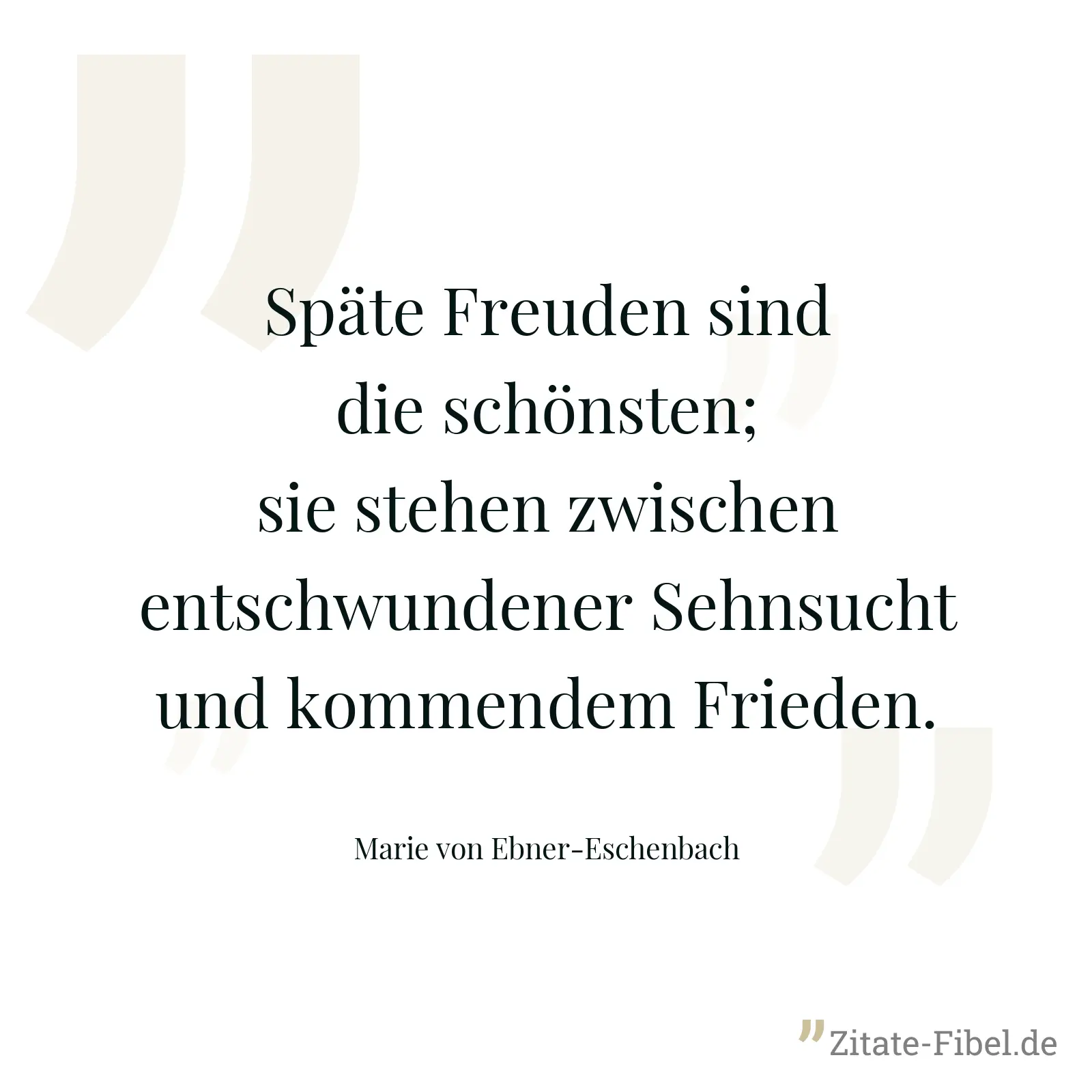 Späte Freuden sind die schönsten; sie stehen zwischen entschwundener Sehnsucht und kommendem Frieden. - Marie von Ebner-Eschenbach