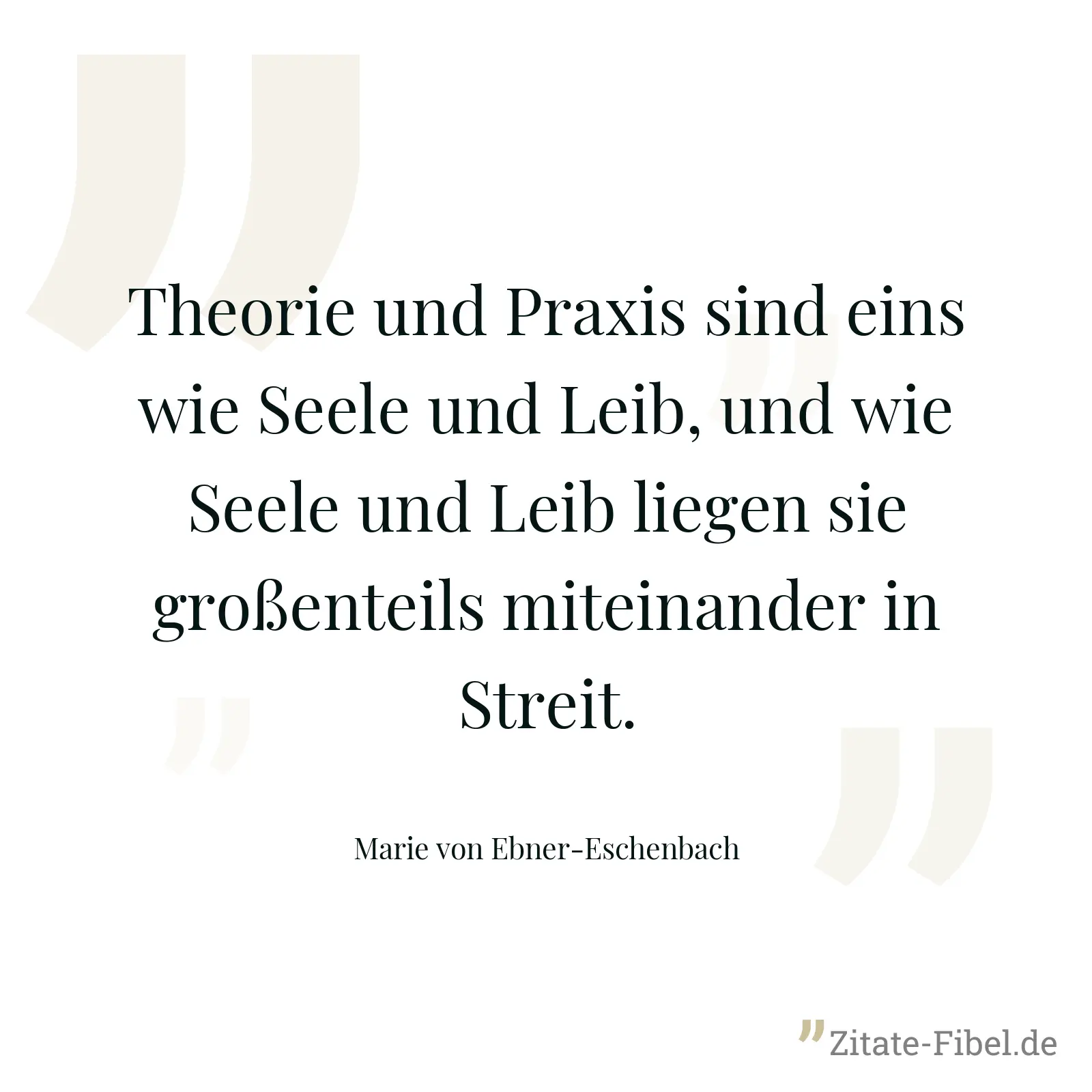 Theorie und Praxis sind eins wie Seele und Leib, und wie Seele und Leib liegen sie großenteils miteinander in Streit. - Marie von Ebner-Eschenbach