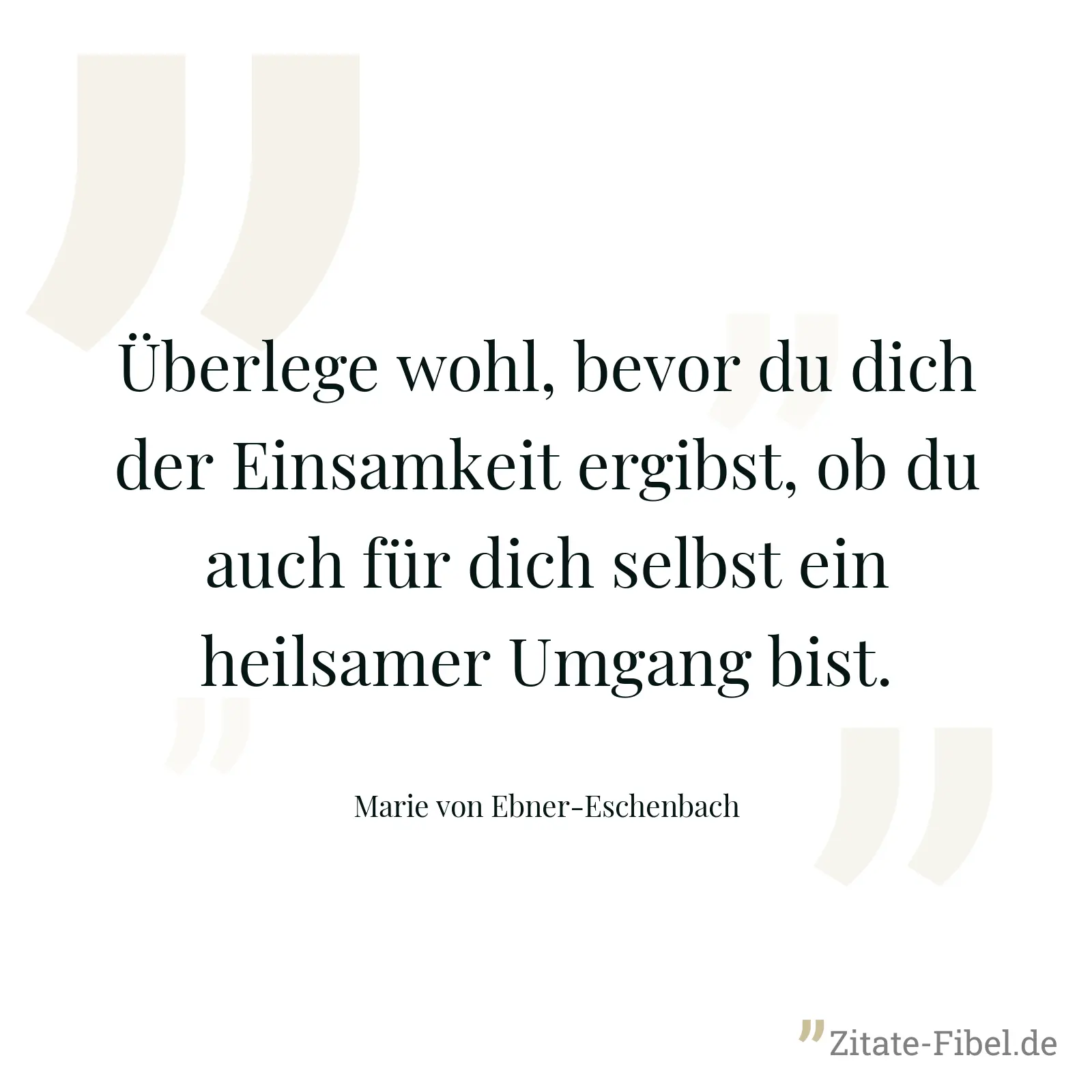 Überlege wohl, bevor du dich der Einsamkeit ergibst, ob du auch für dich selbst ein heilsamer Umgang bist. - Marie von Ebner-Eschenbach