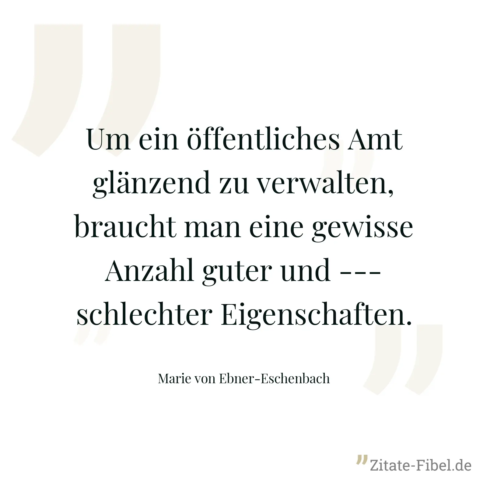 Um ein öffentliches Amt glänzend zu verwalten, braucht man eine gewisse Anzahl guter und --- schlechter Eigenschaften. - Marie von Ebner-Eschenbach