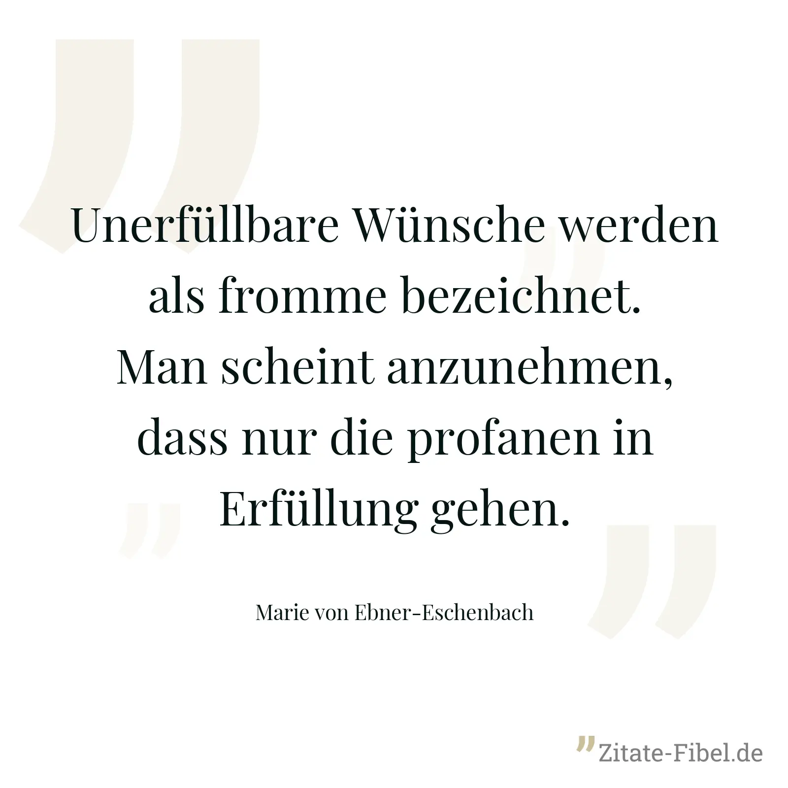Unerfüllbare Wünsche werden als fromme bezeichnet. Man scheint anzunehmen, dass nur die profanen in Erfüllung gehen. - Marie von Ebner-Eschenbach