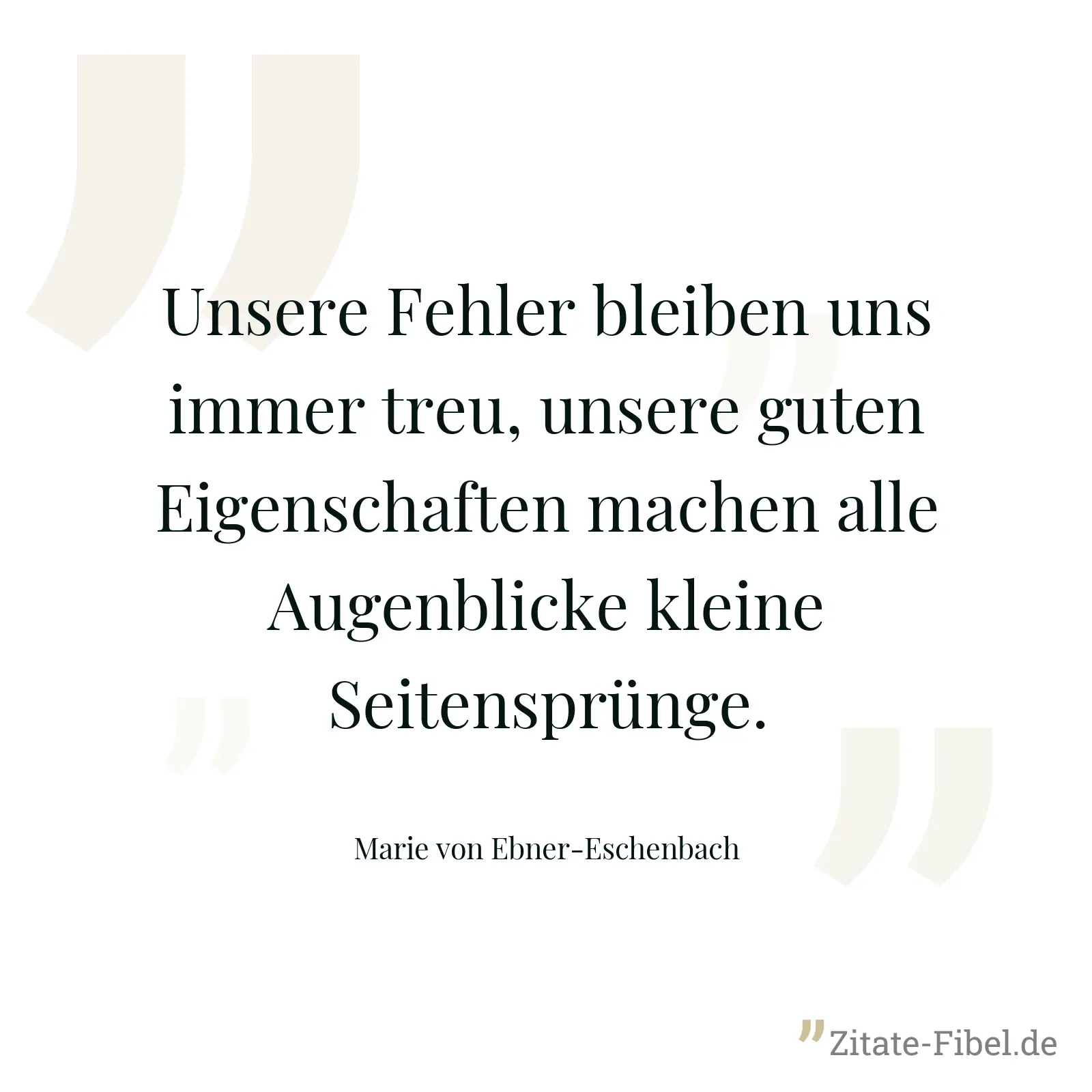 Unsere Fehler bleiben uns immer treu, unsere guten Eigenschaften machen alle Augenblicke kleine Seitensprünge. - Marie von Ebner-Eschenbach