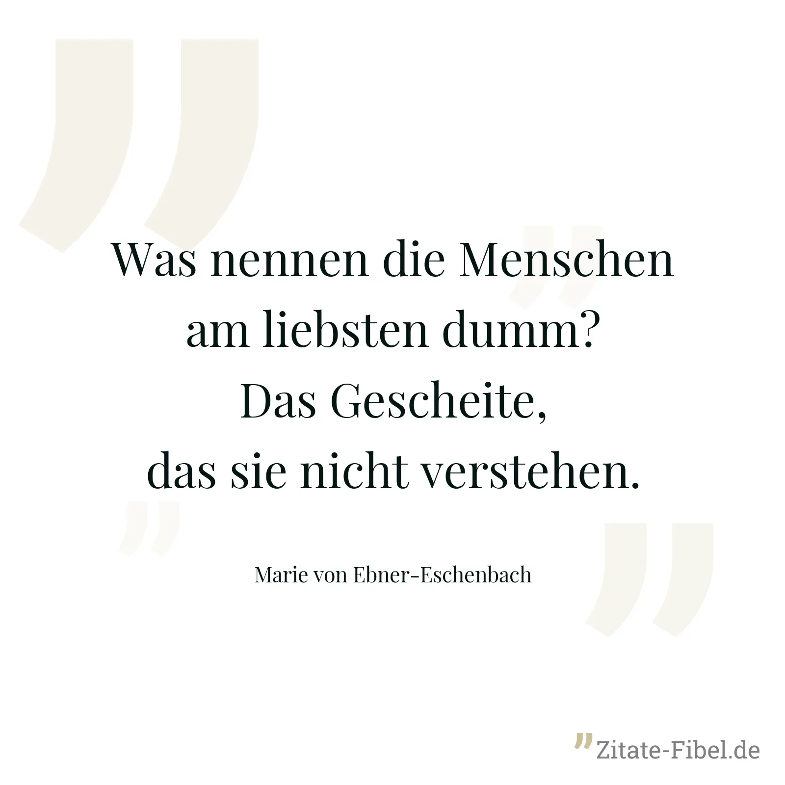 Was nennen die Menschen am liebsten dumm? Das Gescheite, das sie nicht verstehen. - Marie von Ebner-Eschenbach