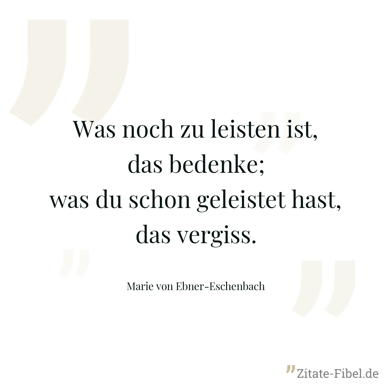 Was noch zu leisten ist, das bedenke; was du schon geleistet hast, das vergiss. - Marie von Ebner-Eschenbach