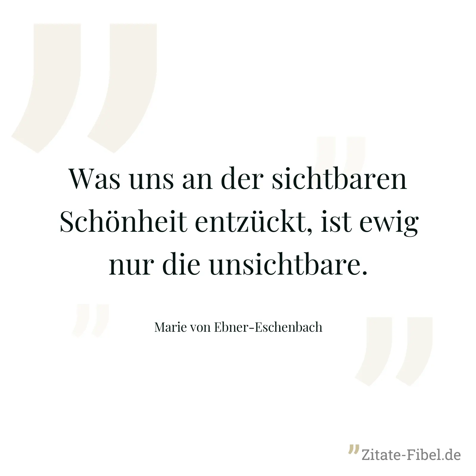 Was uns an der sichtbaren Schönheit entzückt, ist ewig nur die unsichtbare. - Marie von Ebner-Eschenbach