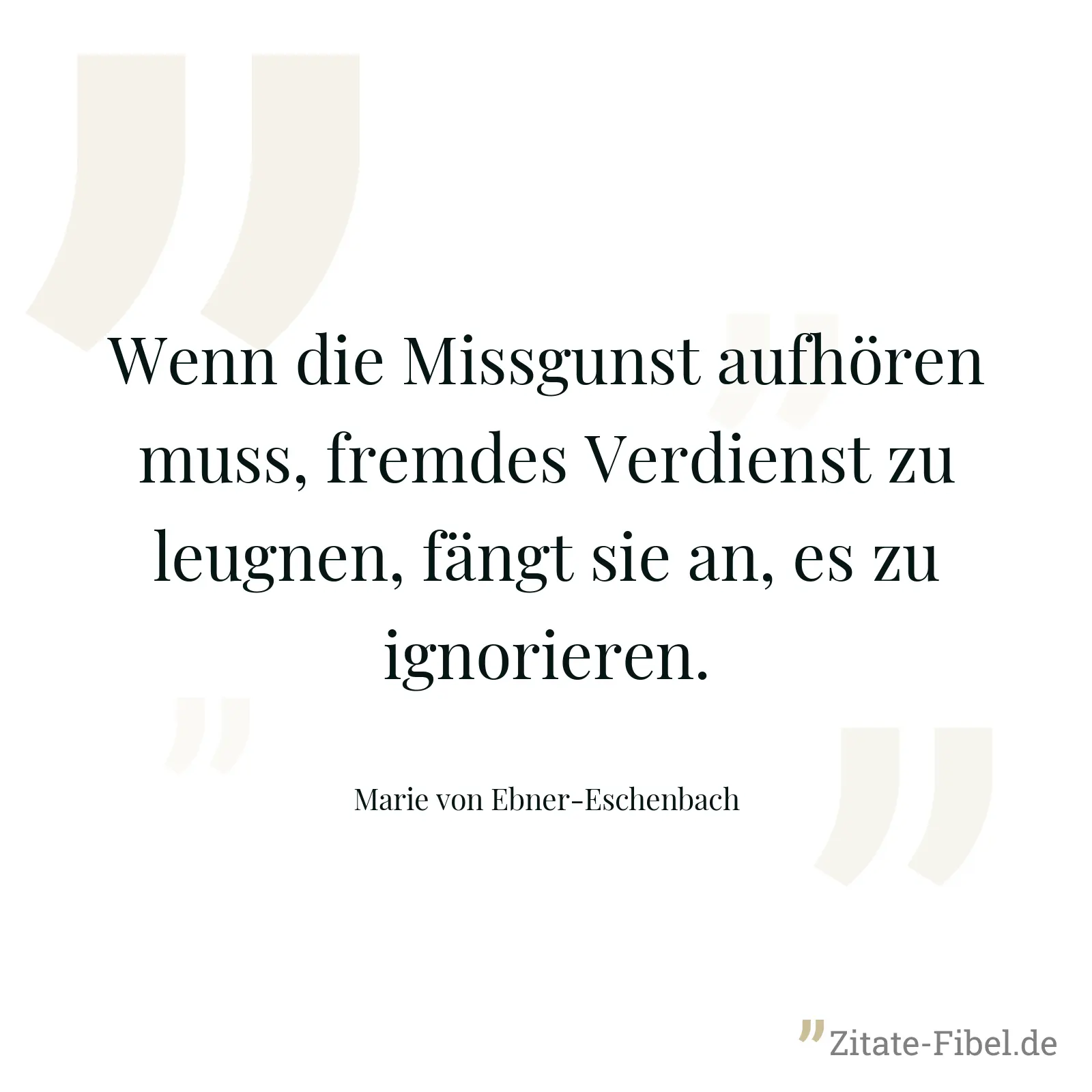 Wenn die Missgunst aufhören muss, fremdes Verdienst zu leugnen, fängt sie an, es zu ignorieren. - Marie von Ebner-Eschenbach