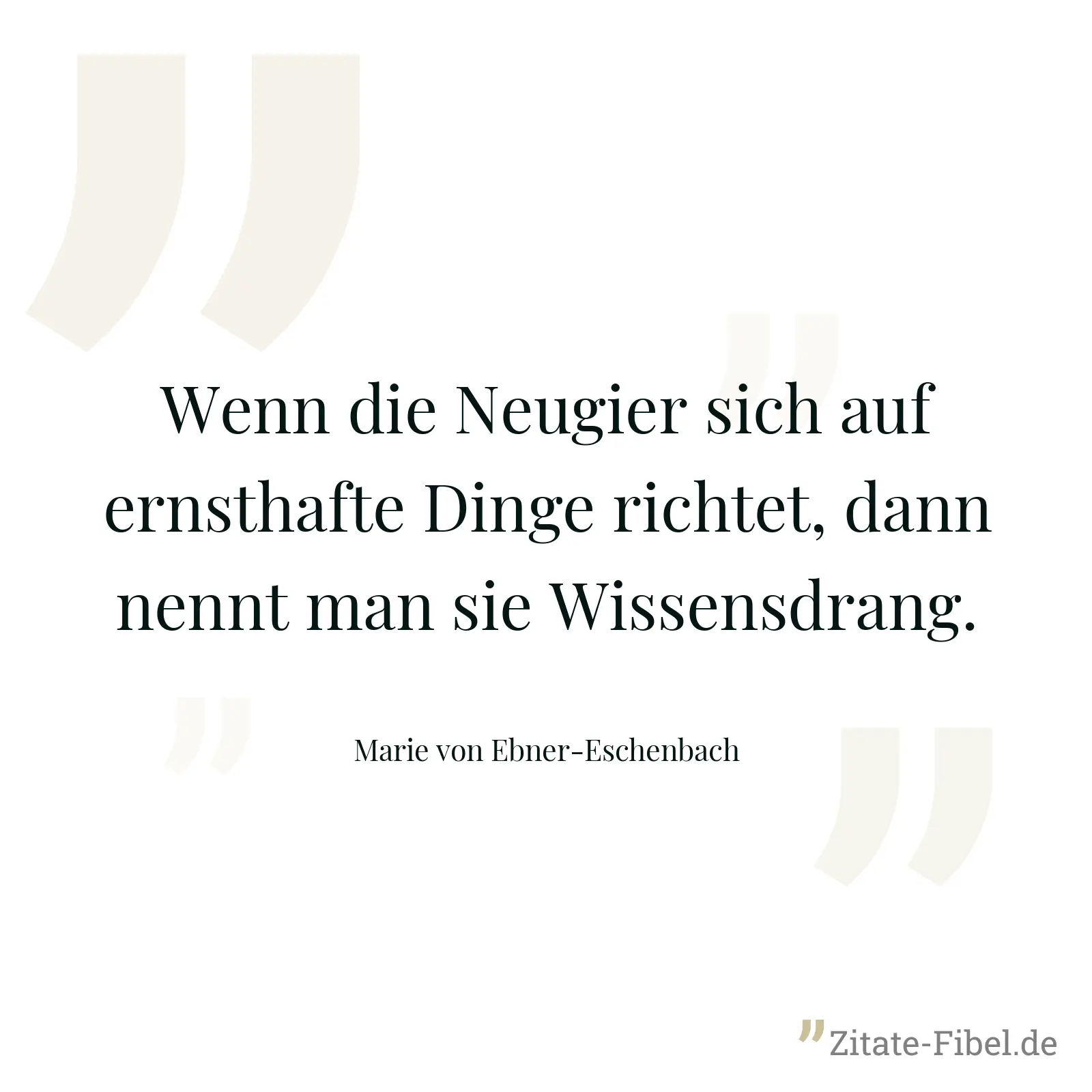 Wenn die Neugier sich auf ernsthafte Dinge richtet, dann nennt man sie Wissensdrang. - Marie von Ebner-Eschenbach