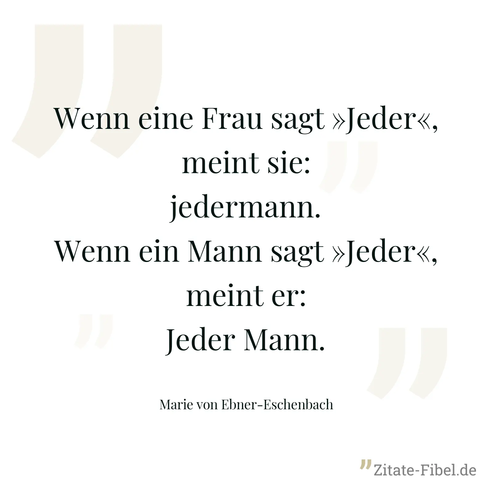 Wenn eine Frau sagt »Jeder«, meint sie: jedermann. Wenn ein Mann sagt »Jeder«, meint er: Jeder Mann. - Marie von Ebner-Eschenbach