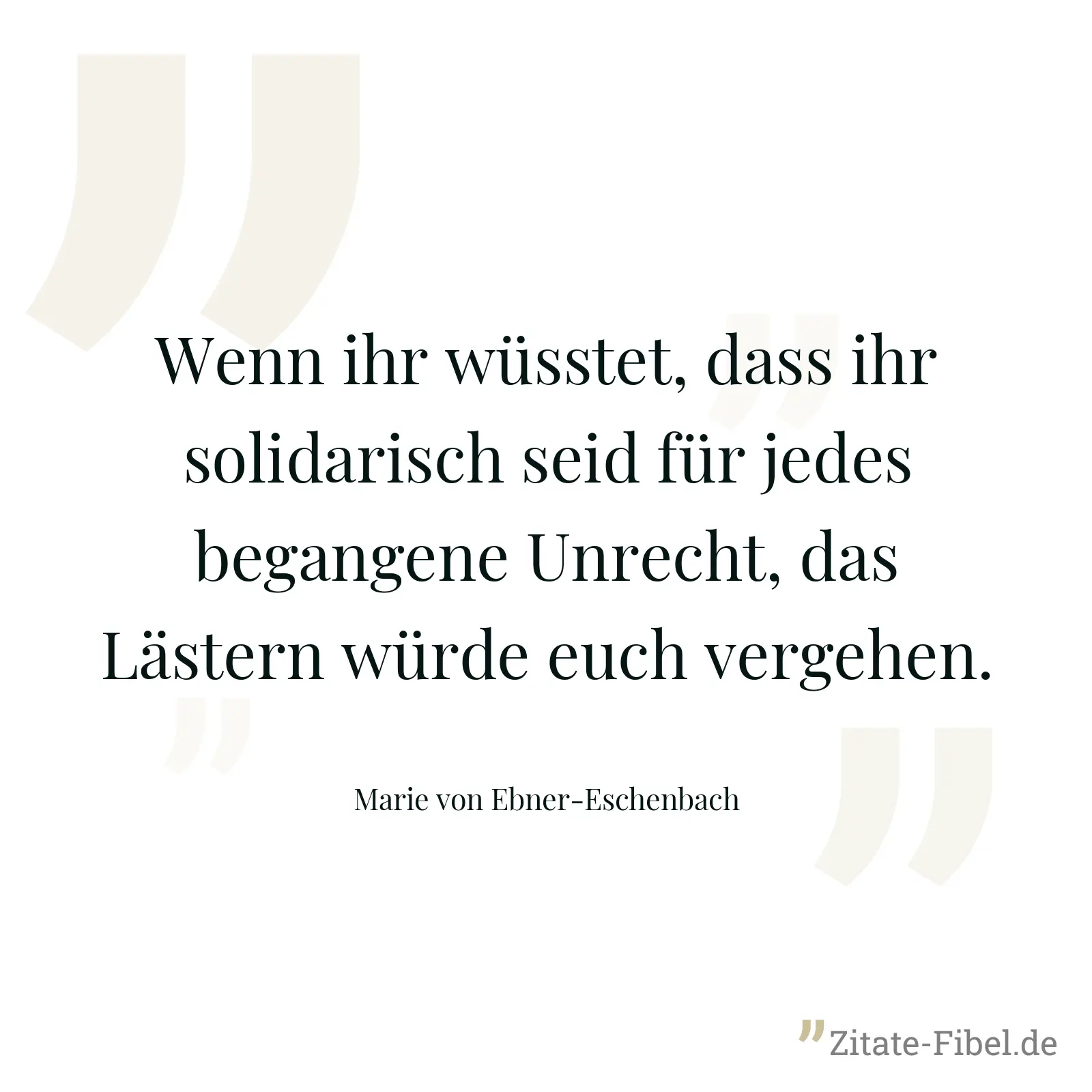 Wenn ihr wüsstet, dass ihr solidarisch seid für jedes begangene Unrecht, das Lästern würde euch vergehen. - Marie von Ebner-Eschenbach
