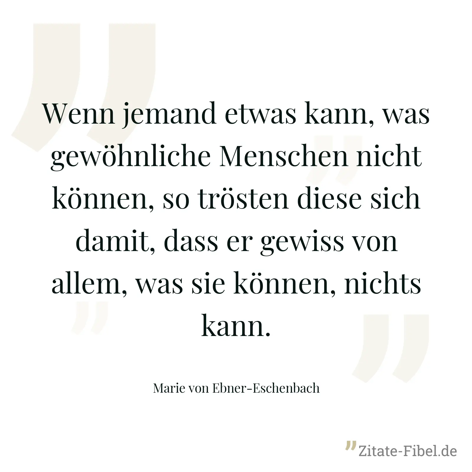 Wenn jemand etwas kann, was gewöhnliche Menschen nicht können, so trösten diese sich damit, dass er gewiss von allem, was sie können, nichts kann. - Marie von Ebner-Eschenbach
