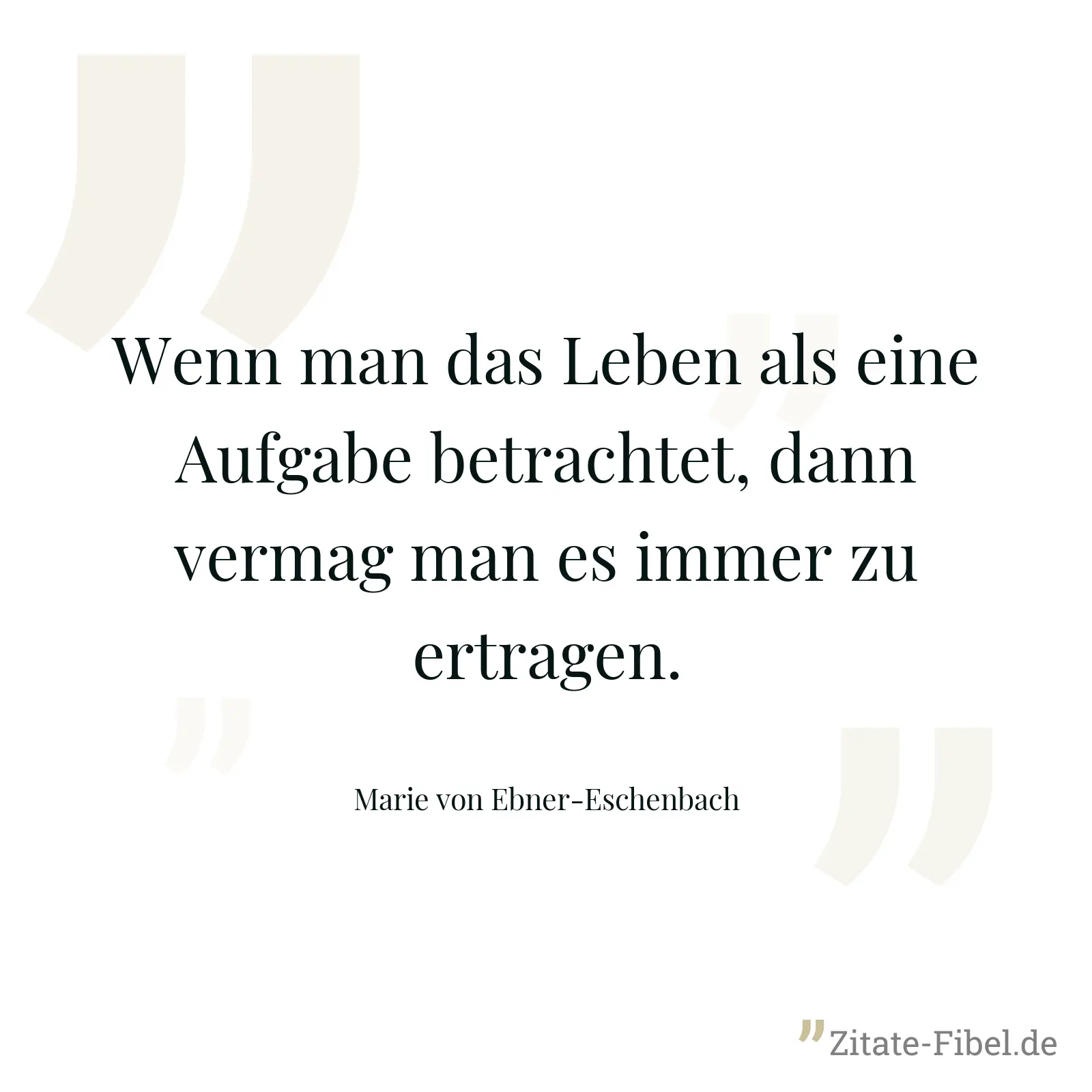 Wenn man das Leben als eine Aufgabe betrachtet, dann vermag man es immer zu ertragen. - Marie von Ebner-Eschenbach