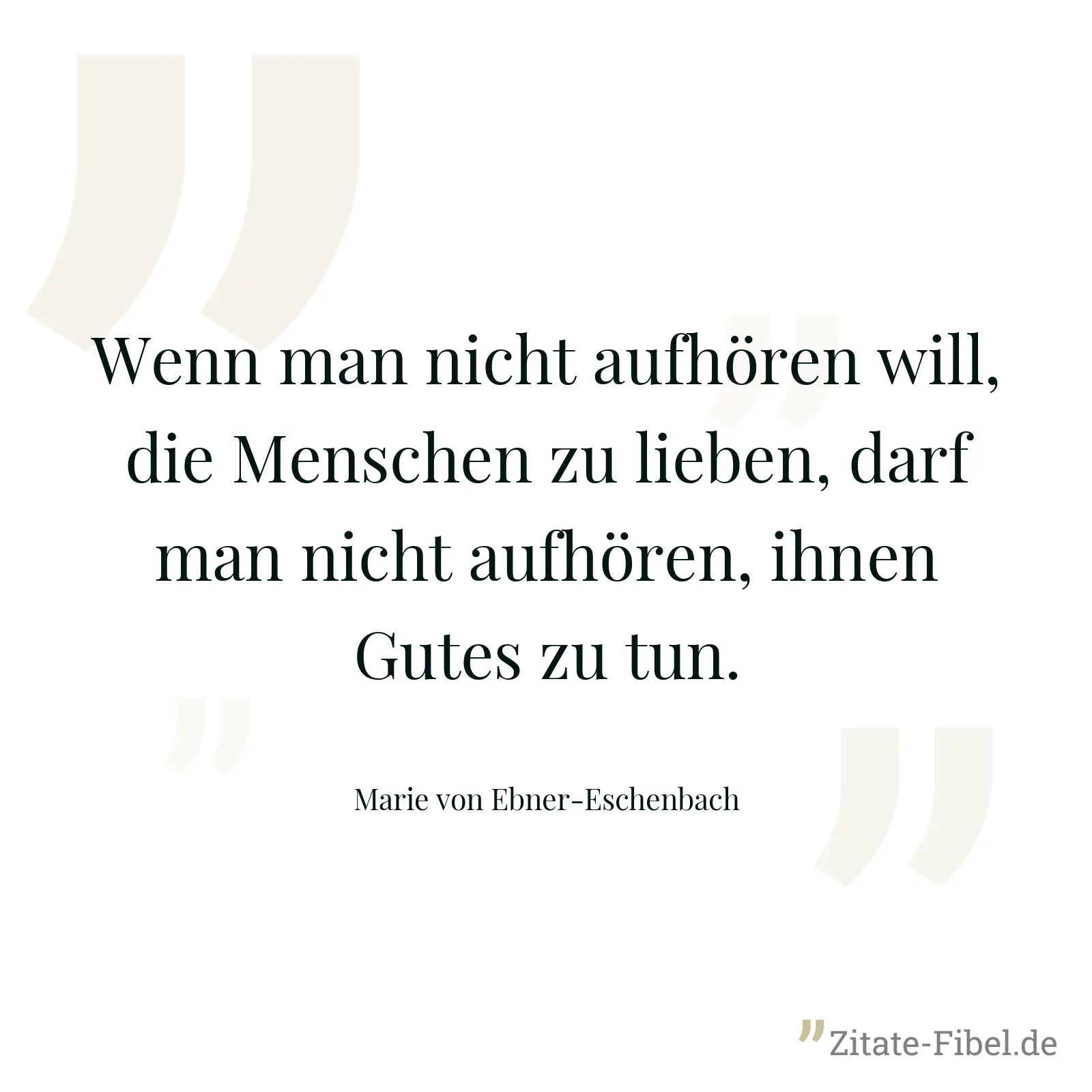 Wenn man nicht aufhören will, die Menschen zu lieben, darf man nicht aufhören, ihnen Gutes zu tun. - Marie von Ebner-Eschenbach