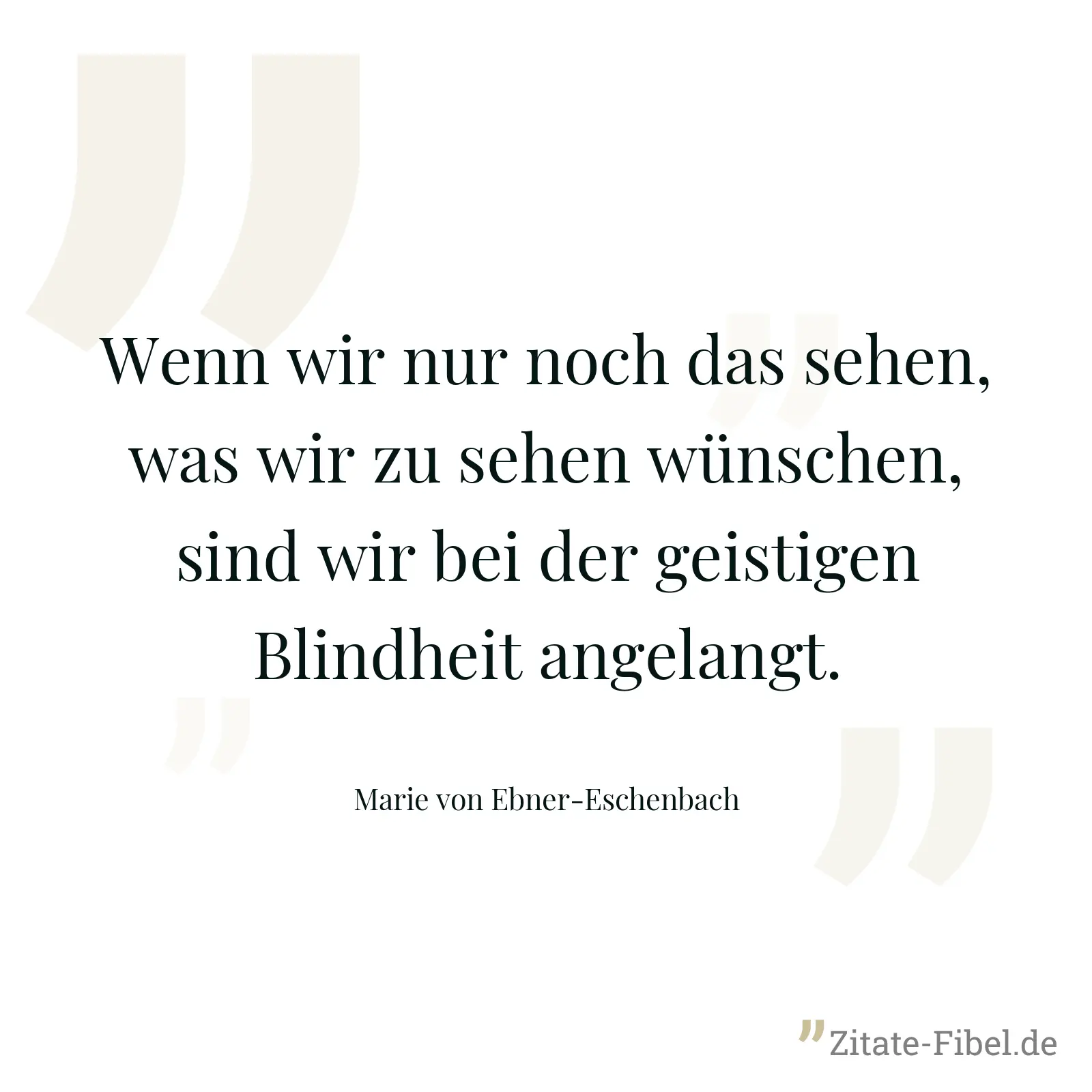 Wenn wir nur noch das sehen, was wir zu sehen wünschen, sind wir bei der geistigen Blindheit angelangt. - Marie von Ebner-Eschenbach