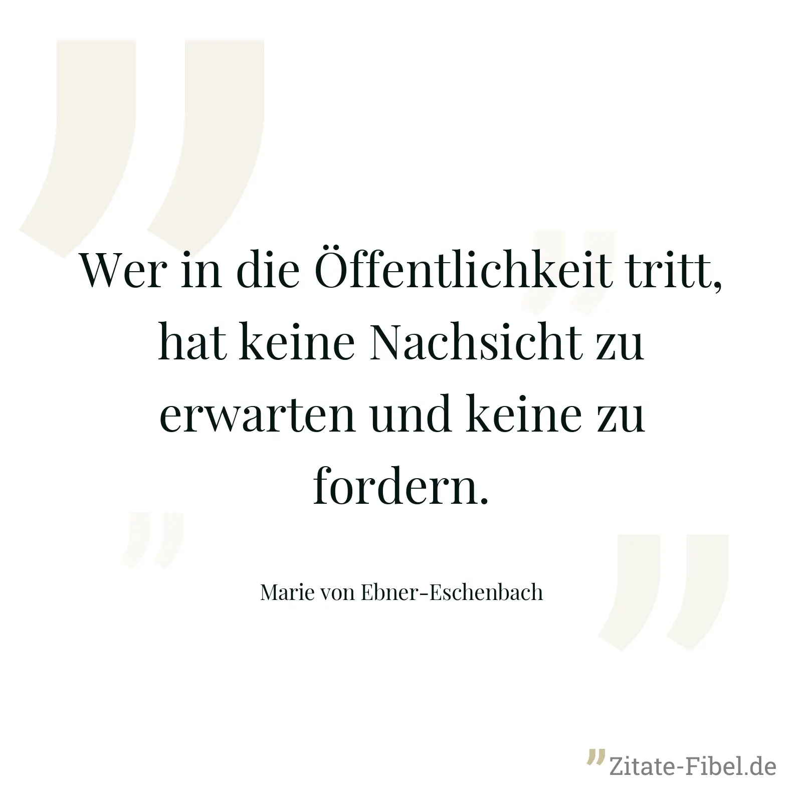 Wer in die Öffentlichkeit tritt, hat keine Nachsicht zu erwarten und keine zu fordern. - Marie von Ebner-Eschenbach