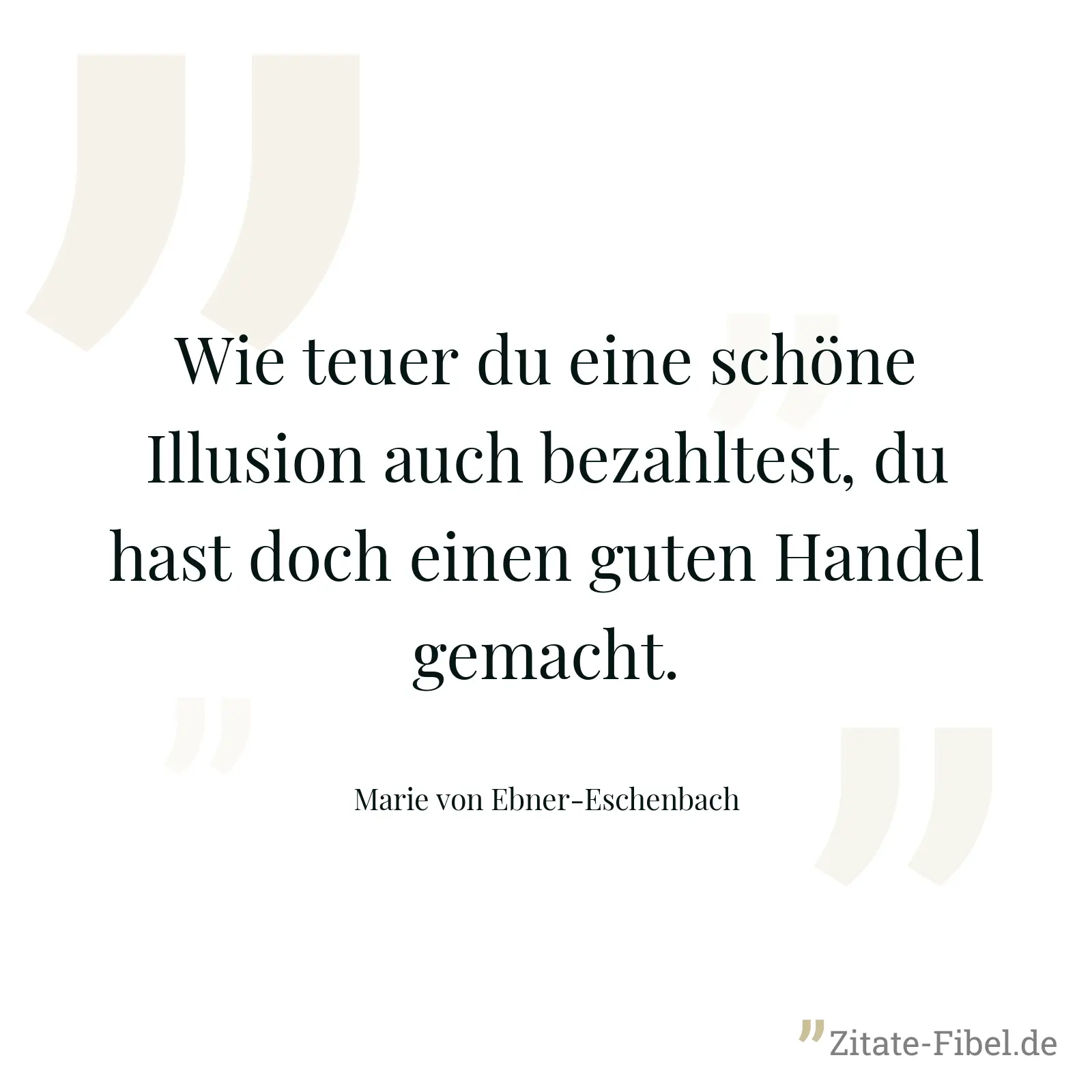 Wie teuer du eine schöne Illusion auch bezahltest, du hast doch einen guten Handel gemacht. - Marie von Ebner-Eschenbach