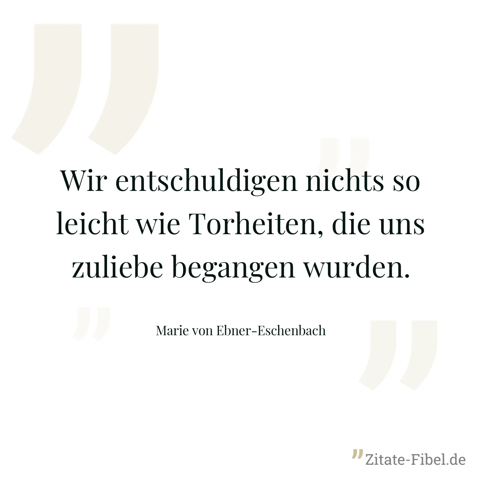 Wir entschuldigen nichts so leicht wie Torheiten, die uns zuliebe begangen wurden. - Marie von Ebner-Eschenbach