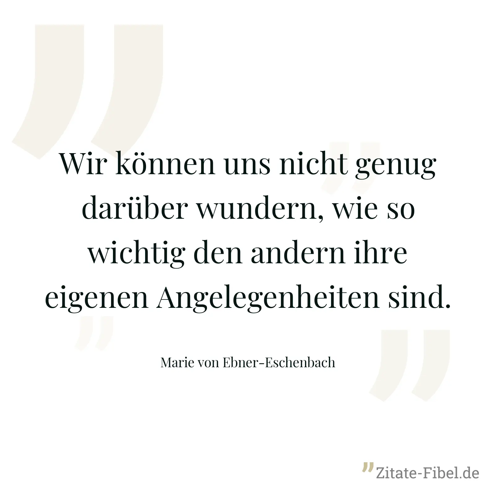 Wir können uns nicht genug darüber wundern, wie so wichtig den andern ihre eigenen Angelegenheiten sind. - Marie von Ebner-Eschenbach
