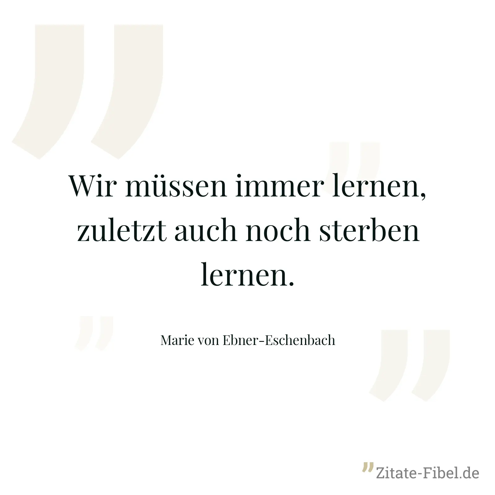 Wir müssen immer lernen, zuletzt auch noch sterben lernen. - Marie von Ebner-Eschenbach